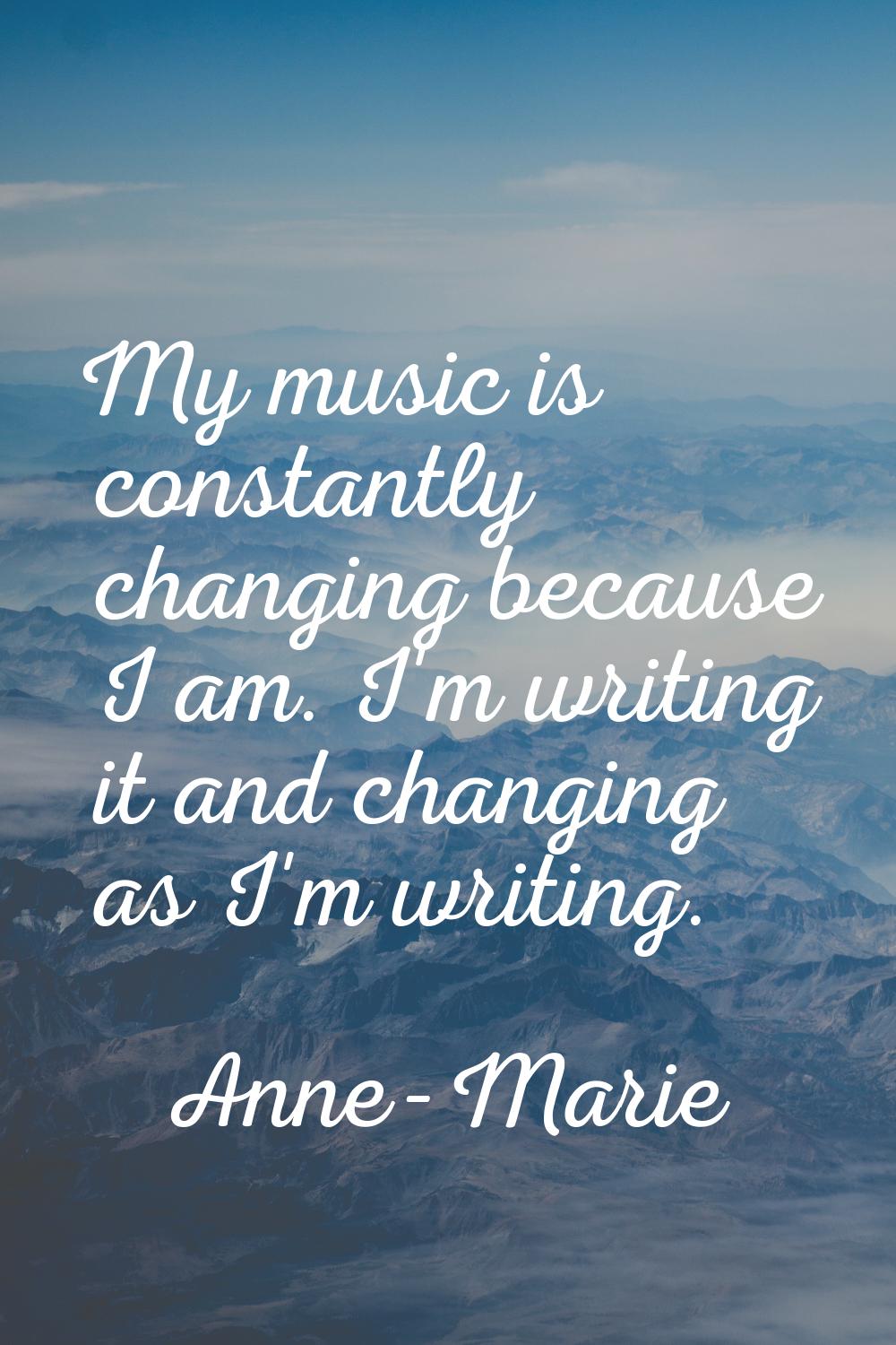My music is constantly changing because I am. I'm writing it and changing as I'm writing.