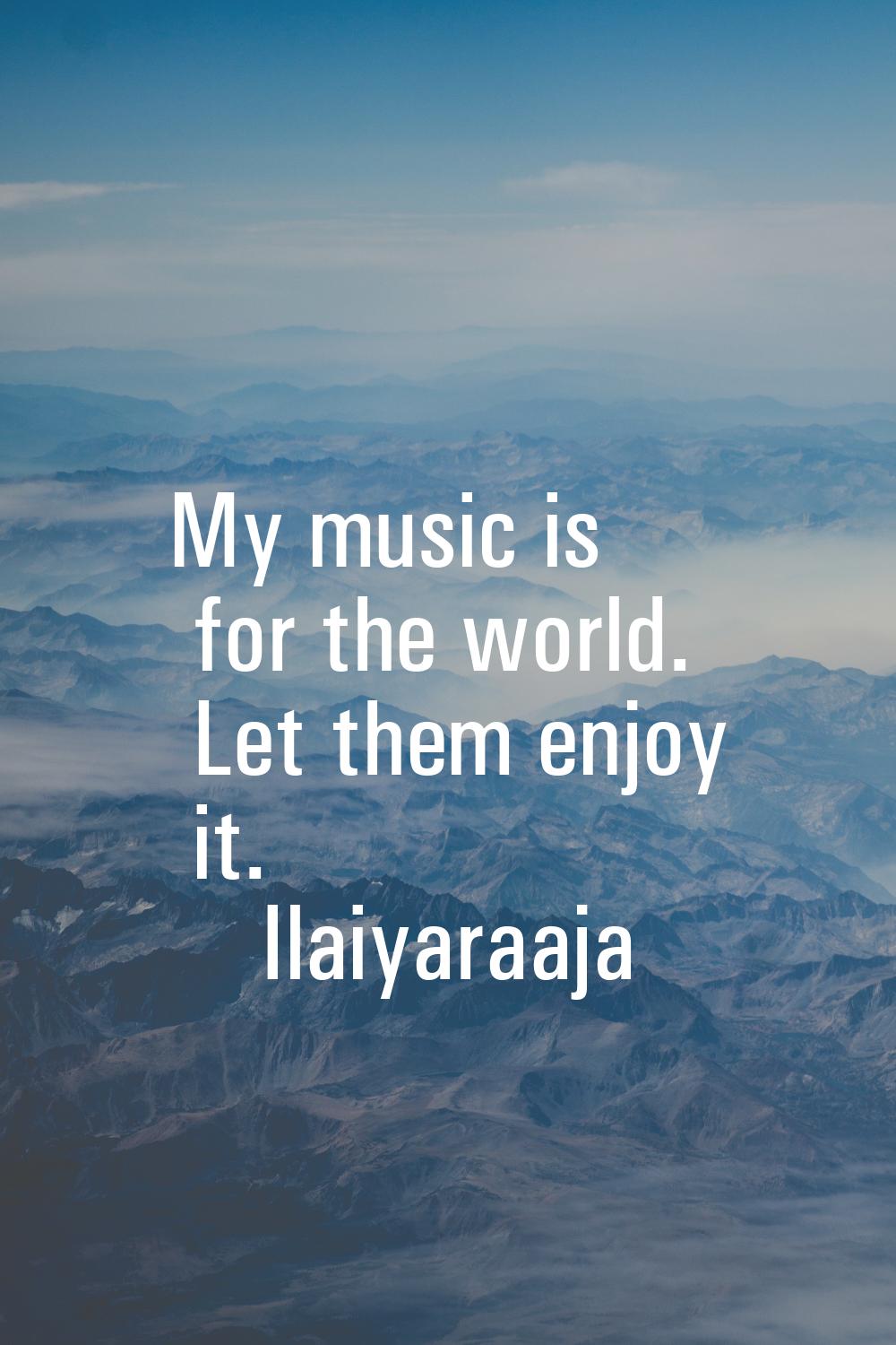 My music is for the world. Let them enjoy it.