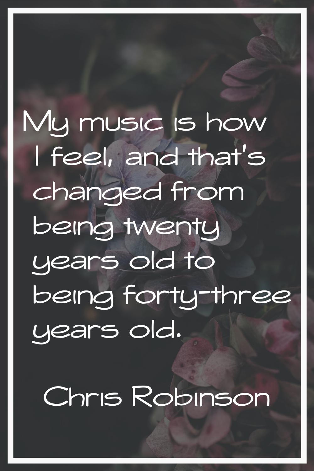 My music is how I feel, and that's changed from being twenty years old to being forty-three years o
