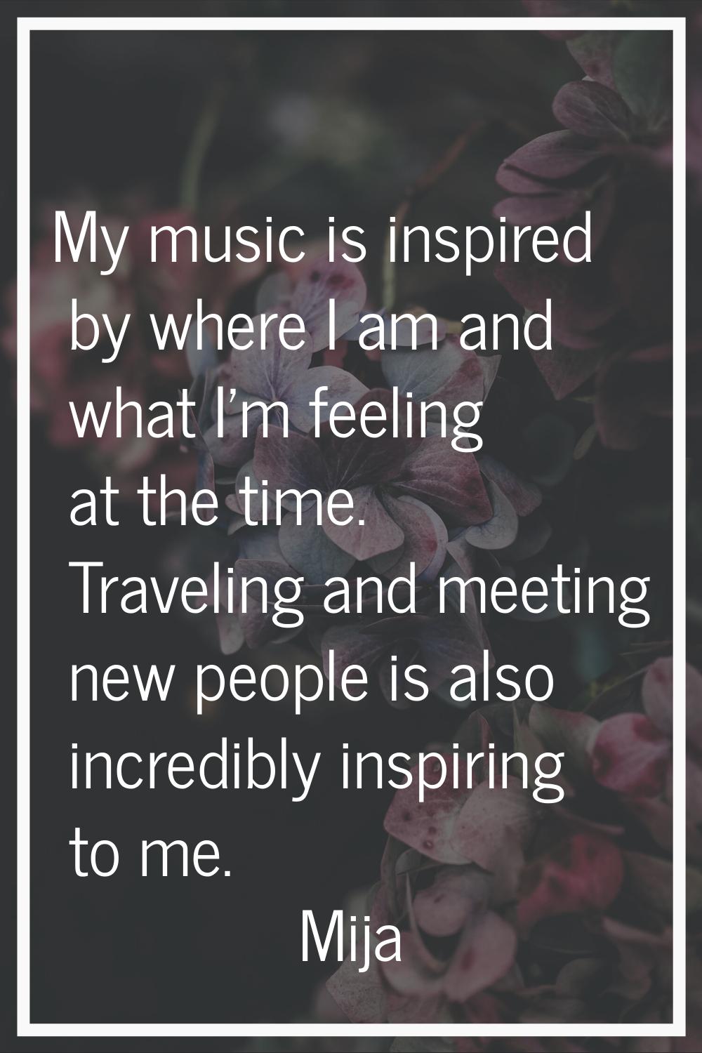 My music is inspired by where I am and what I'm feeling at the time. Traveling and meeting new peop