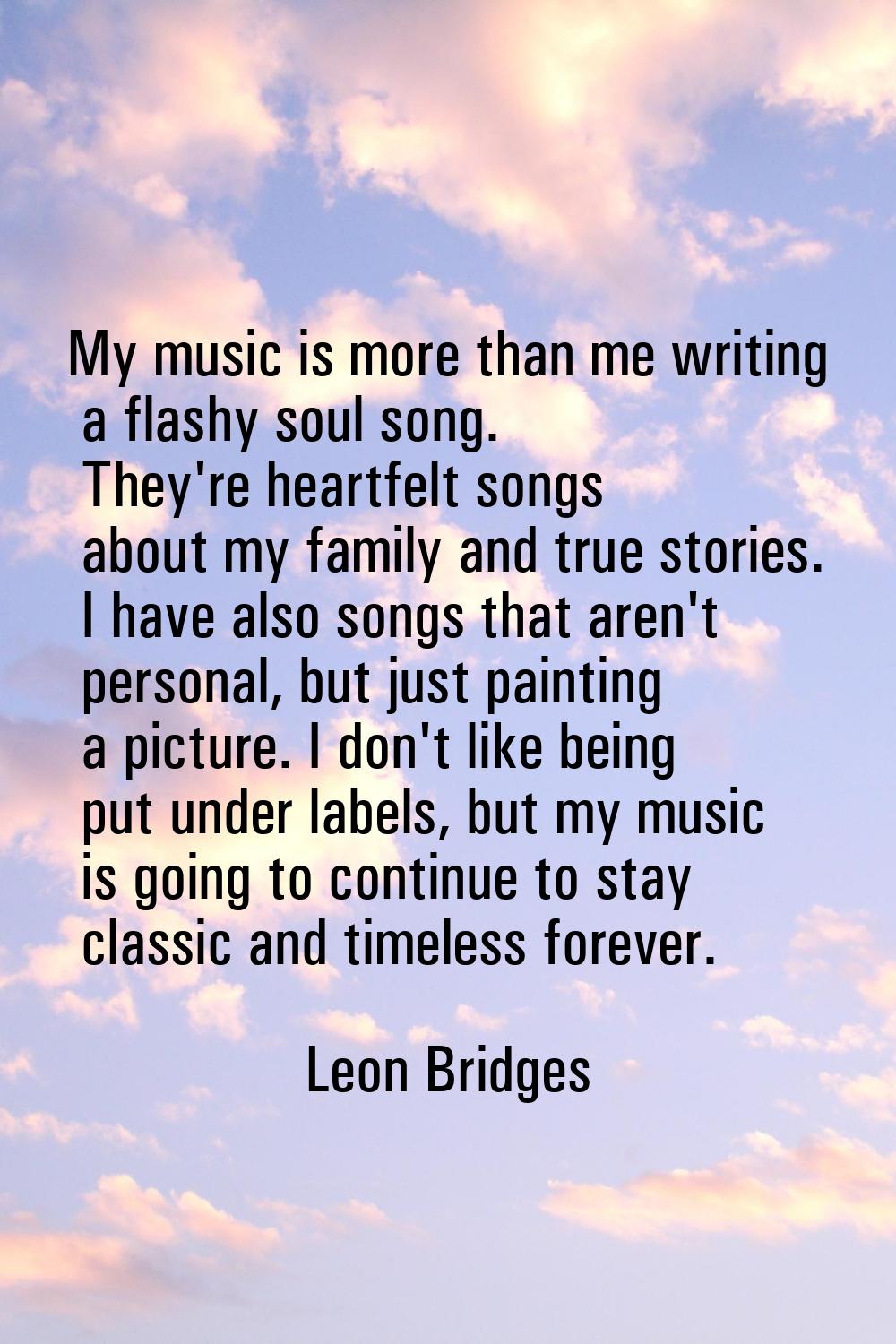 My music is more than me writing a flashy soul song. They're heartfelt songs about my family and tr