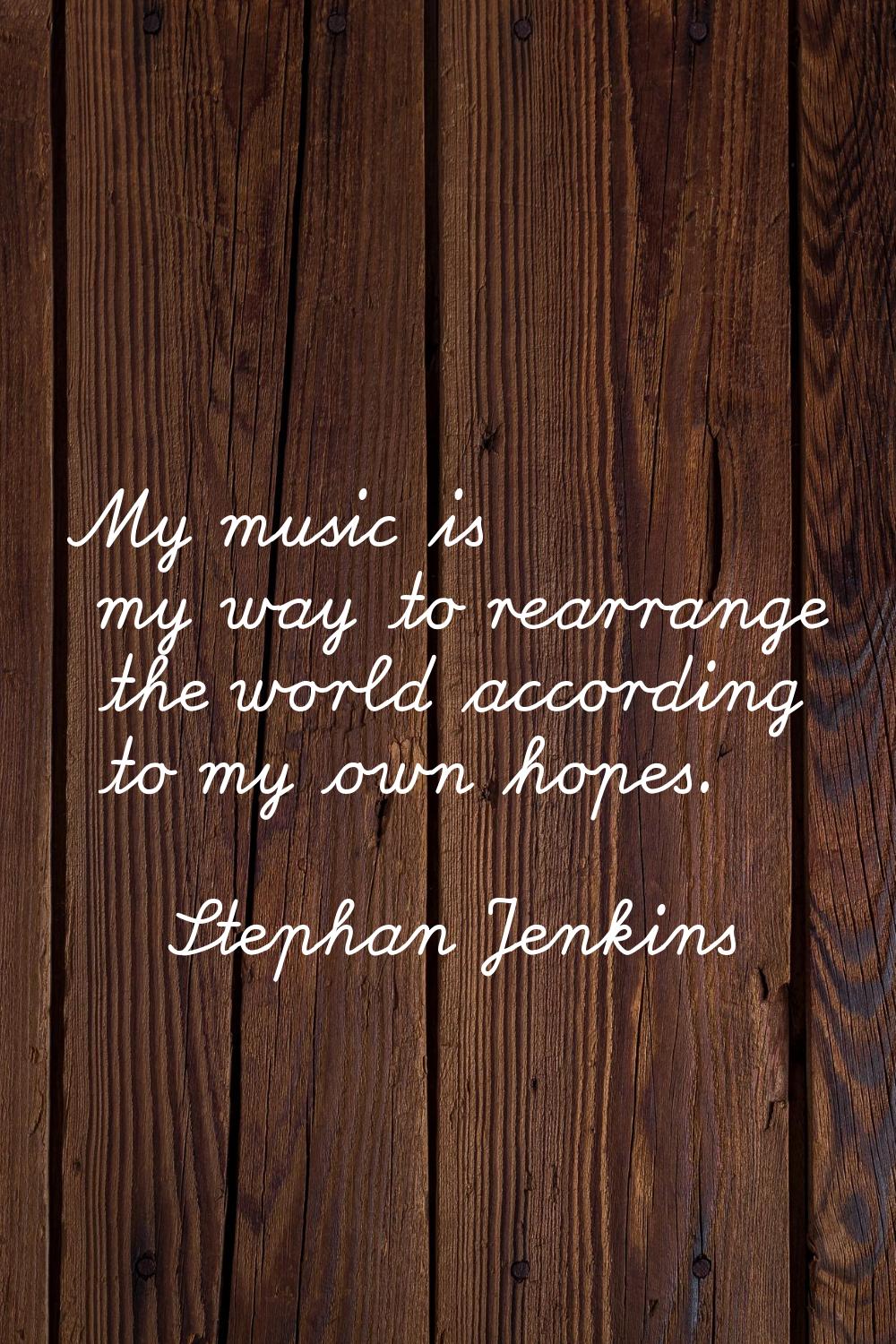 My music is my way to rearrange the world according to my own hopes.