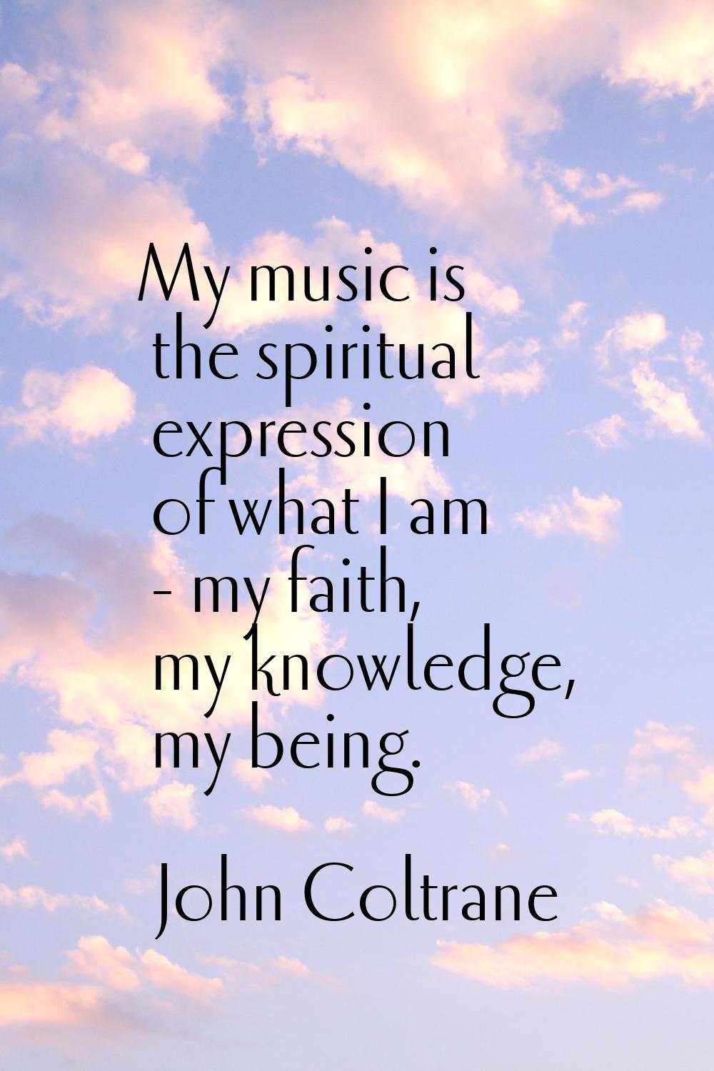 My music is the spiritual expression of what I am - my faith, my knowledge, my being.