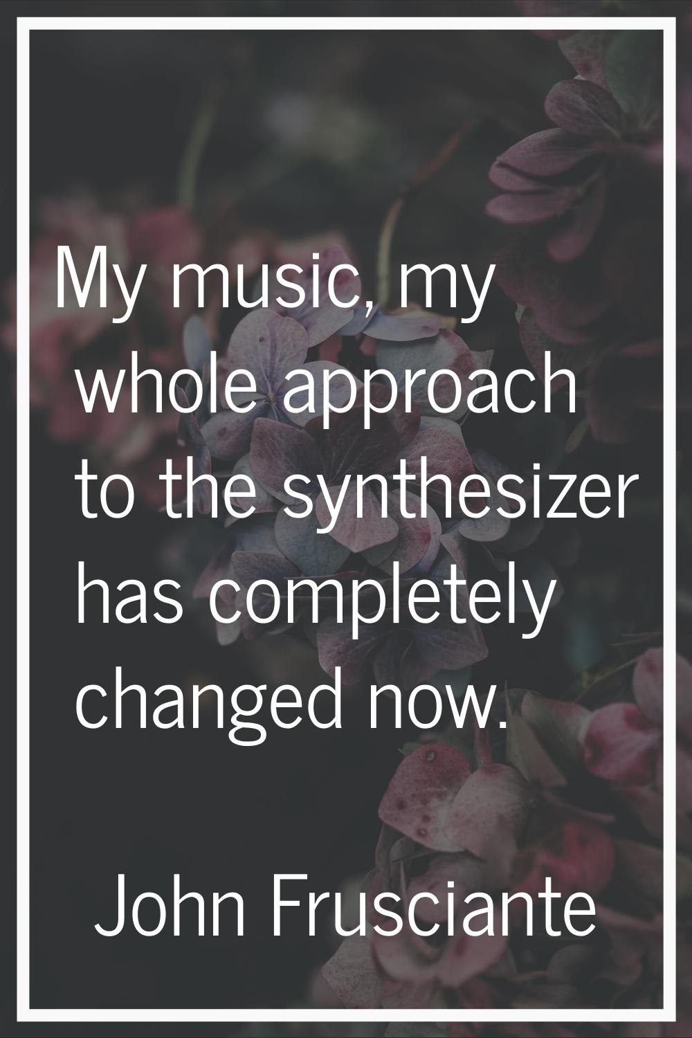 My music, my whole approach to the synthesizer has completely changed now.