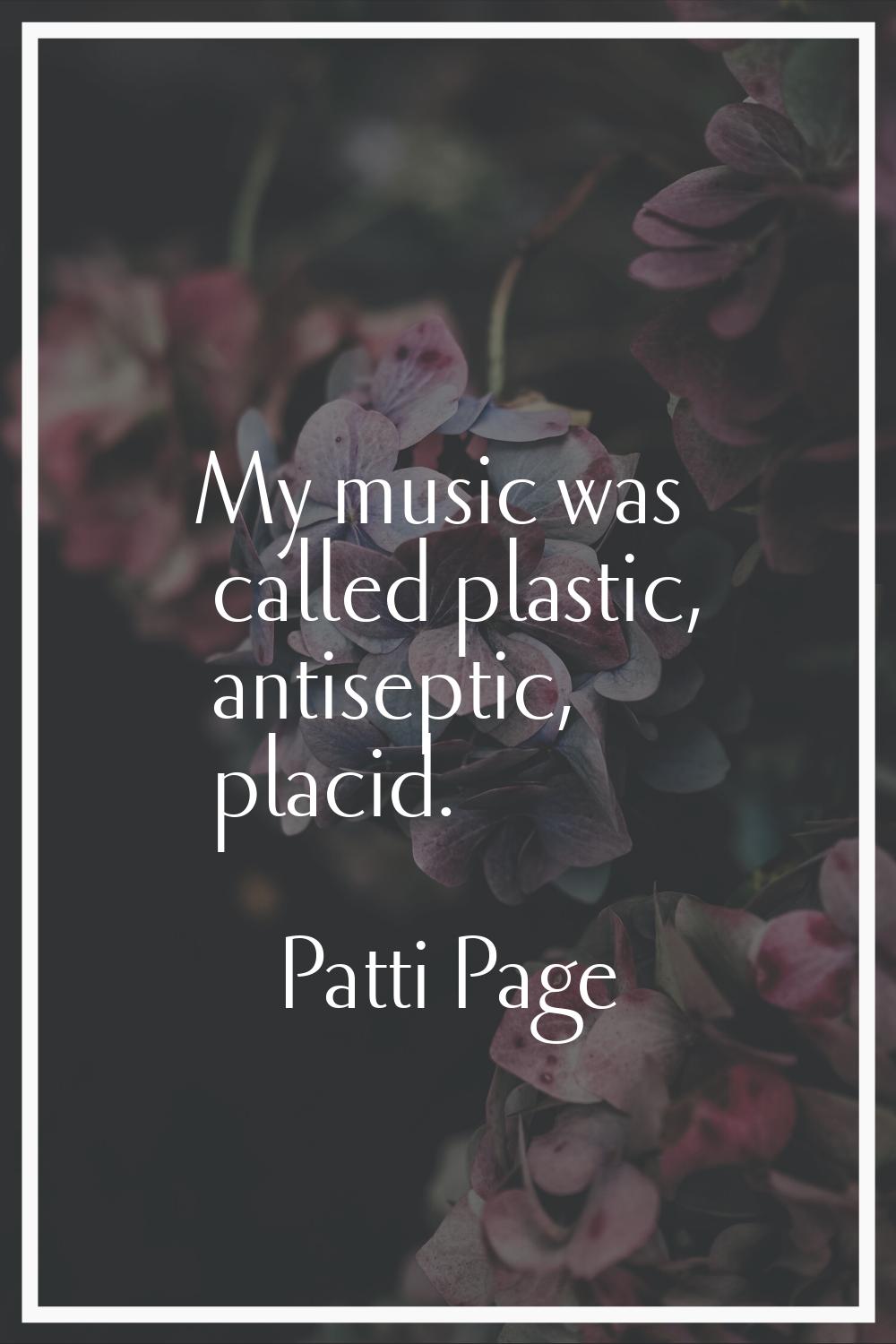 My music was called plastic, antiseptic, placid.