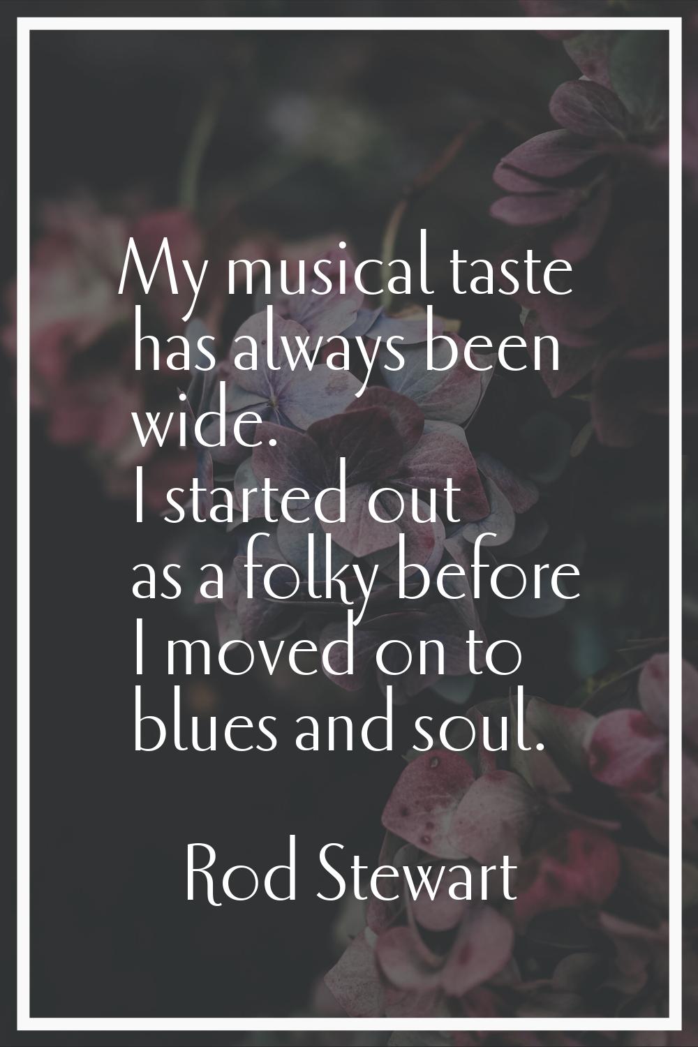 My musical taste has always been wide. I started out as a folky before I moved on to blues and soul
