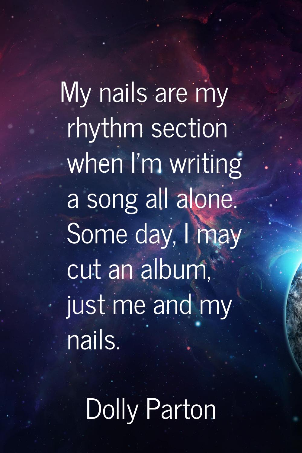 My nails are my rhythm section when I'm writing a song all alone. Some day, I may cut an album, jus
