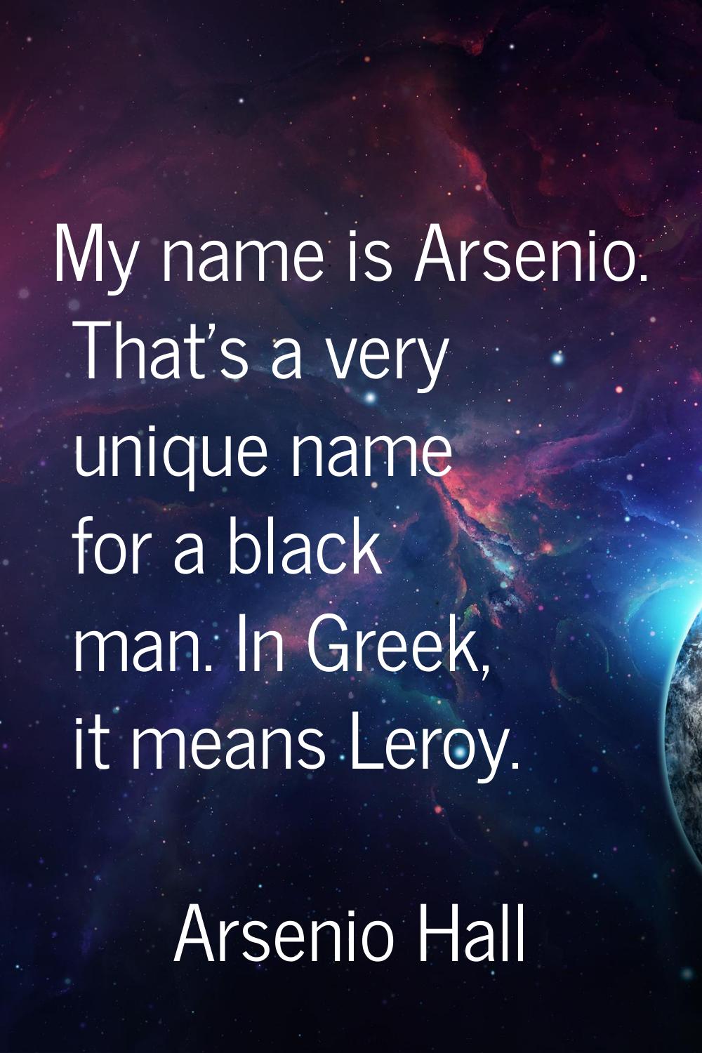My name is Arsenio. That's a very unique name for a black man. In Greek, it means Leroy.