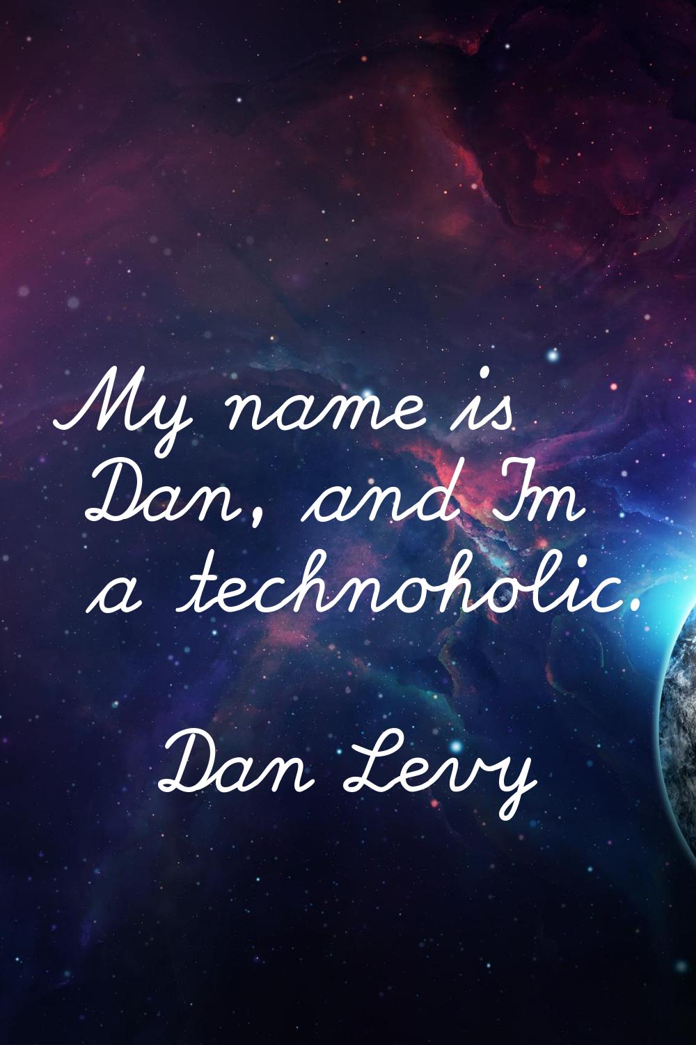 My name is Dan, and I'm a technoholic.