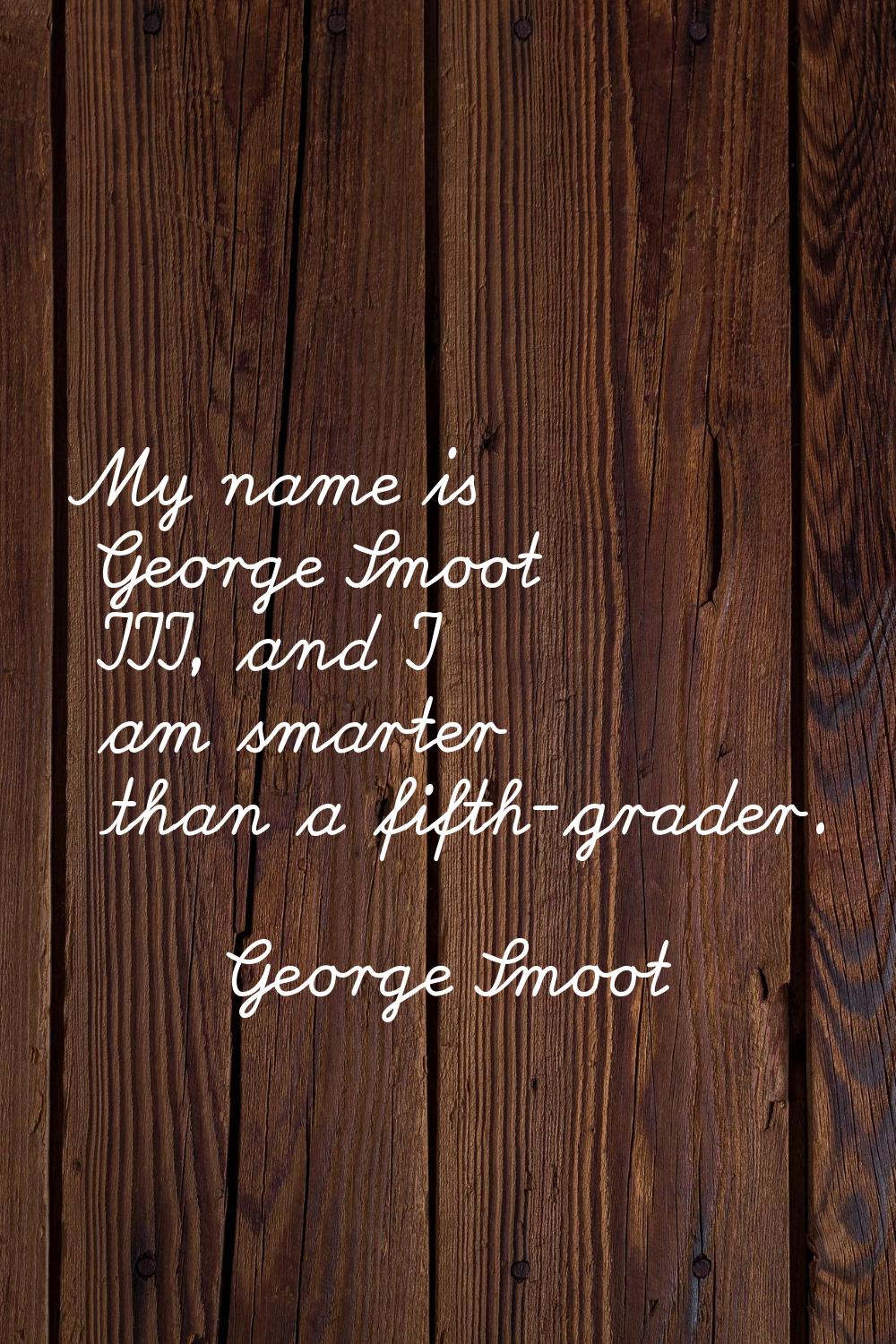 My name is George Smoot III, and I am smarter than a fifth-grader.