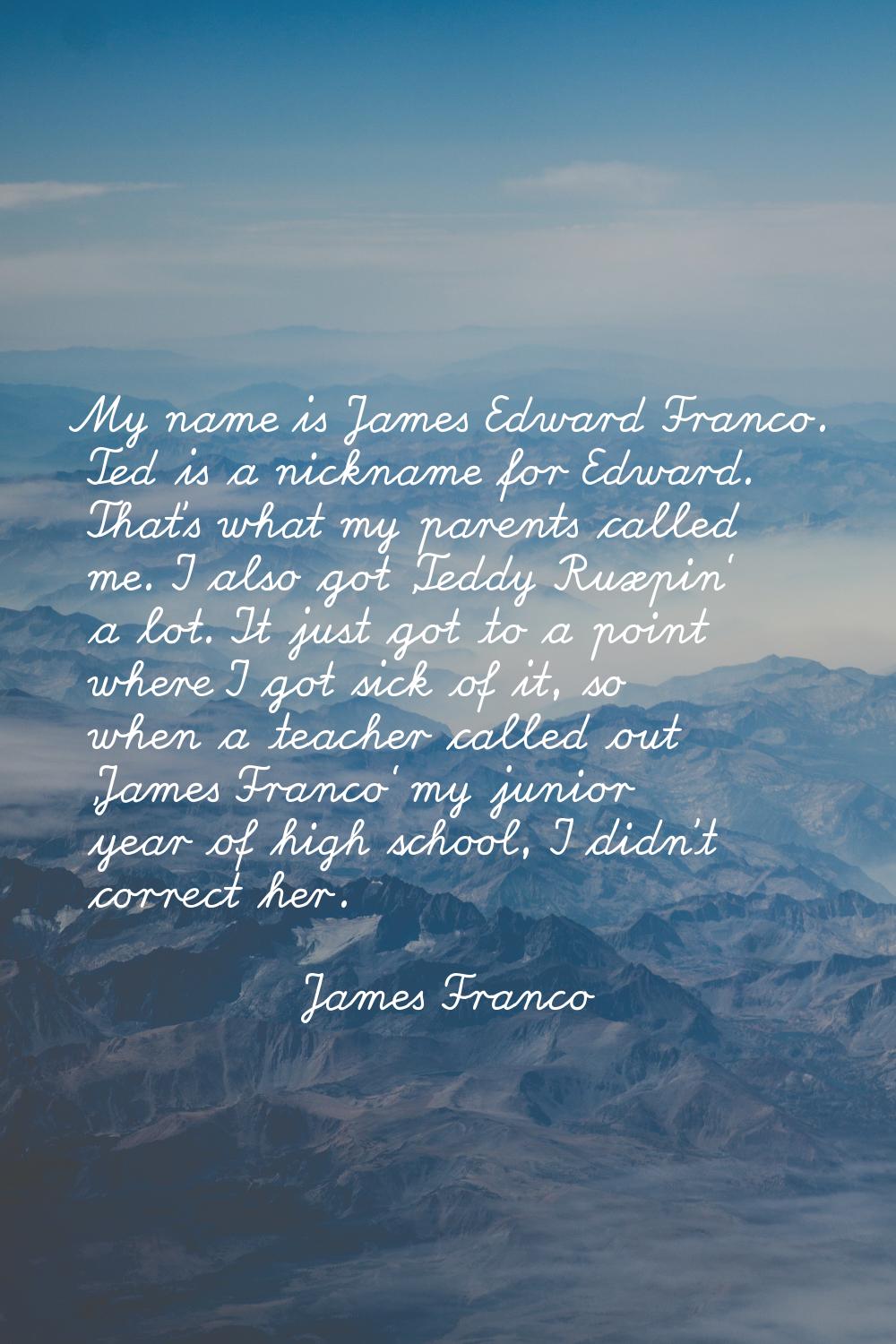 My name is James Edward Franco. Ted is a nickname for Edward. That's what my parents called me. I a