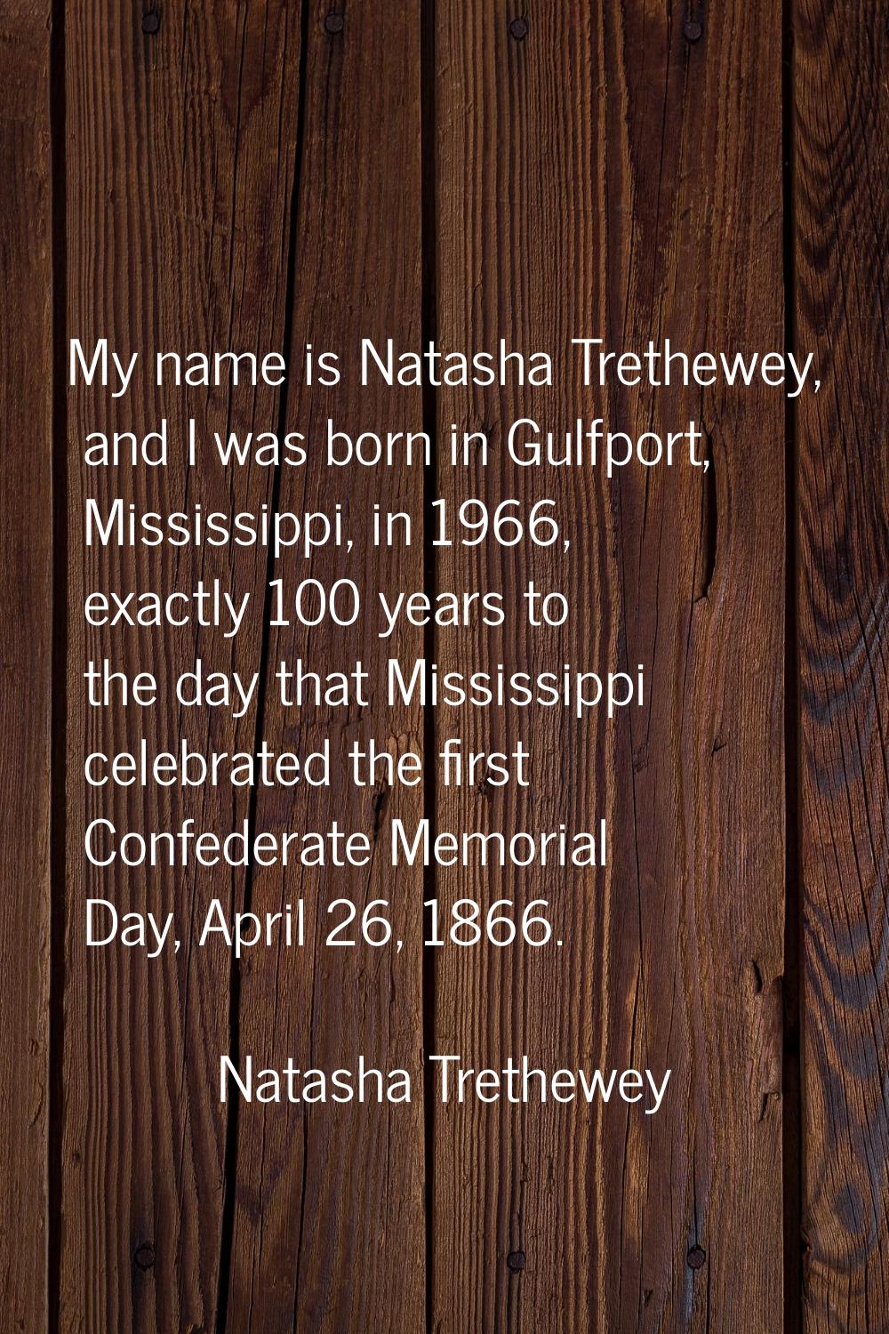 My name is Natasha Trethewey, and I was born in Gulfport, Mississippi, in 1966, exactly 100 years t