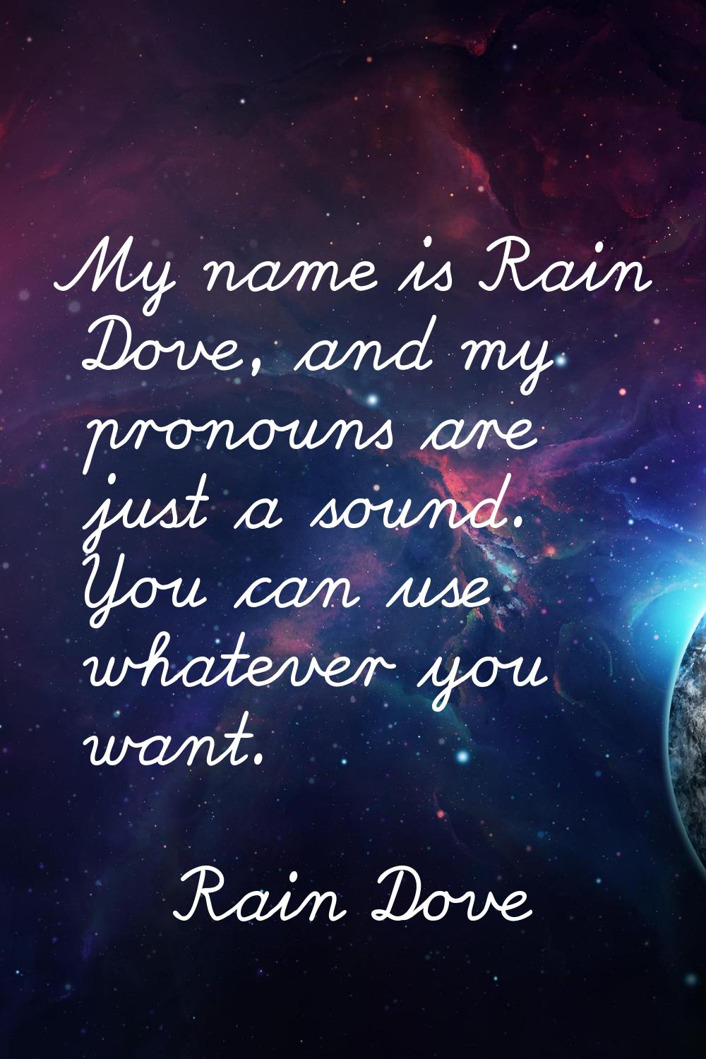 My name is Rain Dove, and my pronouns are just a sound. You can use whatever you want.