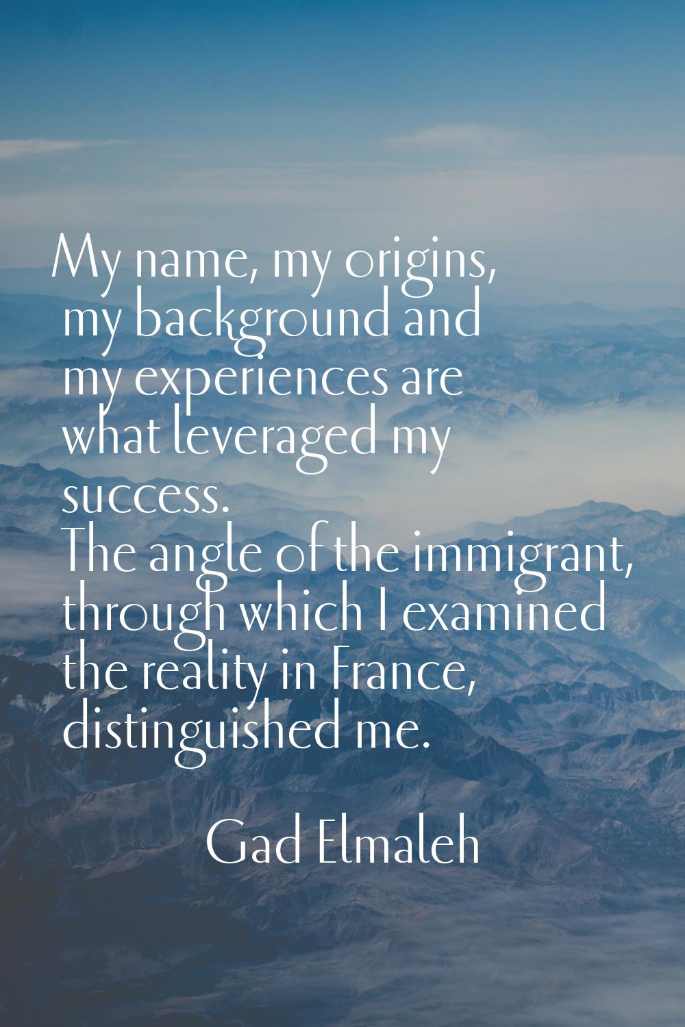 My name, my origins, my background and my experiences are what leveraged my success. The angle of t
