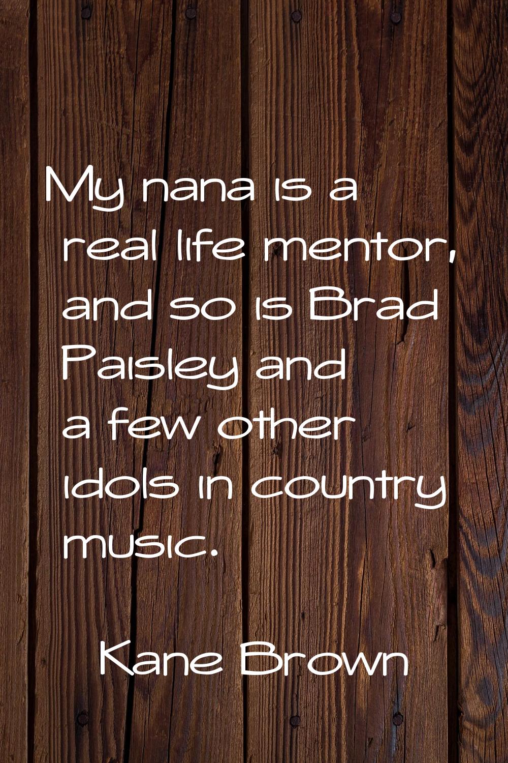 My nana is a real life mentor, and so is Brad Paisley and a few other idols in country music.