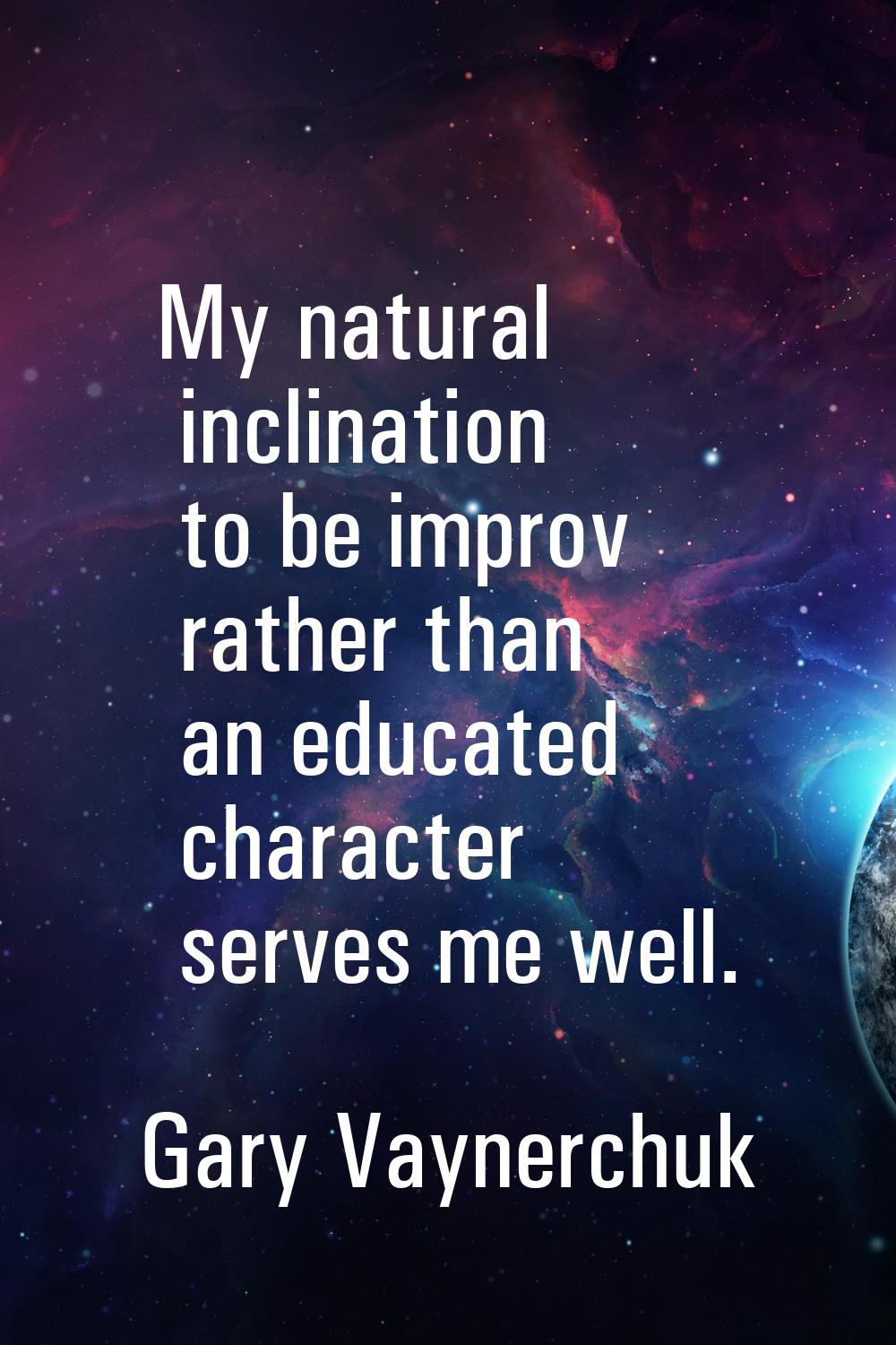 My natural inclination to be improv rather than an educated character serves me well.