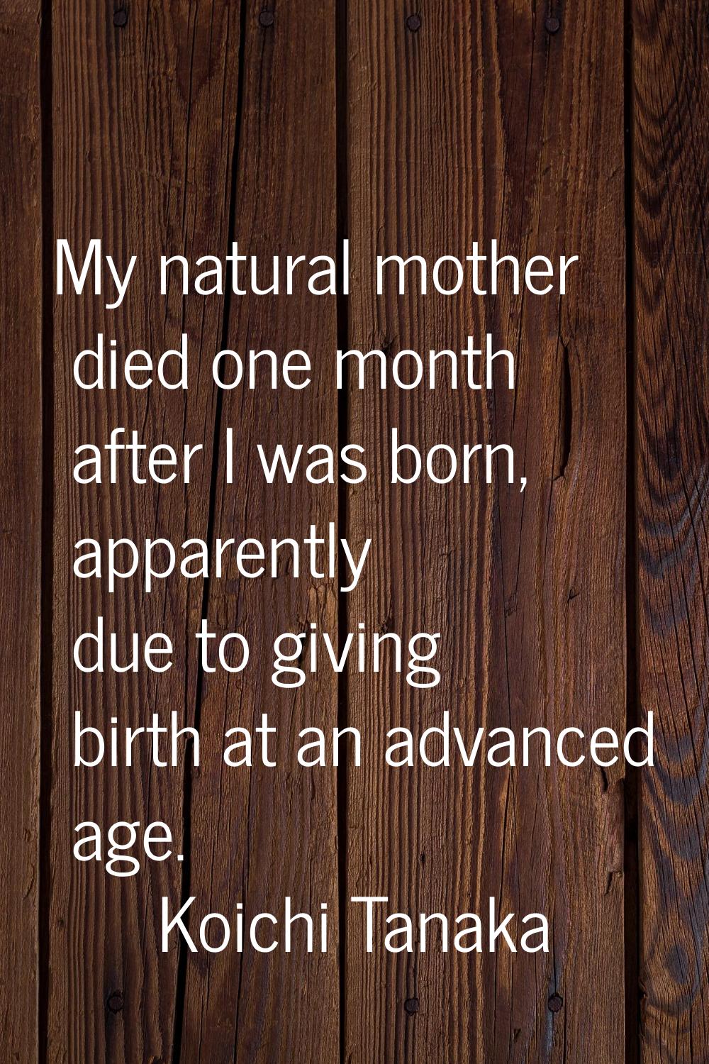 My natural mother died one month after I was born, apparently due to giving birth at an advanced ag