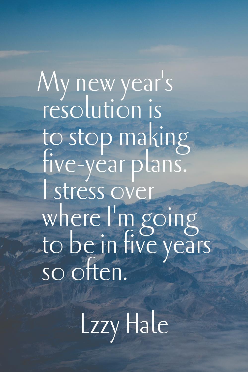 My new year's resolution is to stop making five-year plans. I stress over where I'm going to be in 