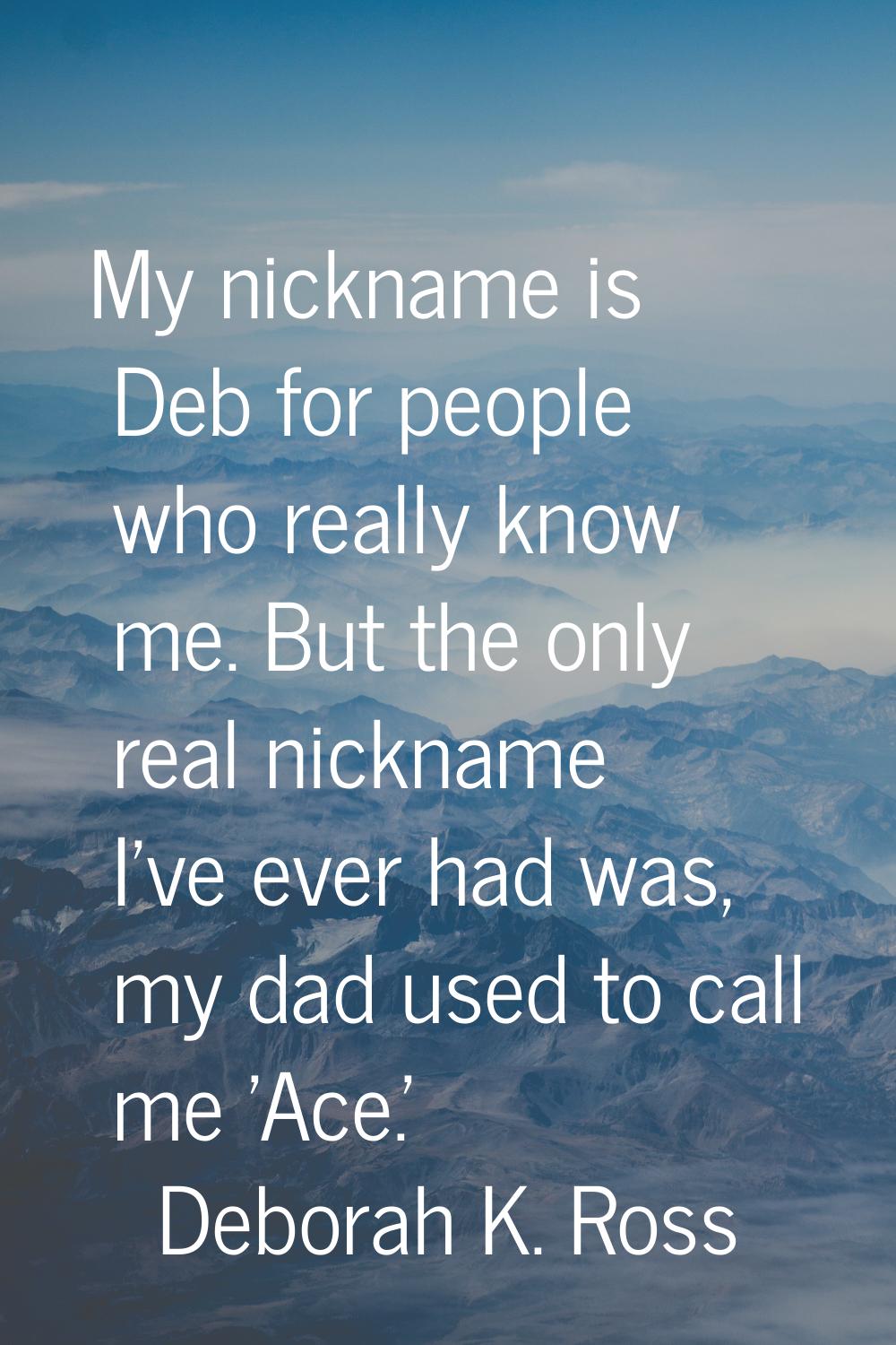 My nickname is Deb for people who really know me. But the only real nickname I've ever had was, my 