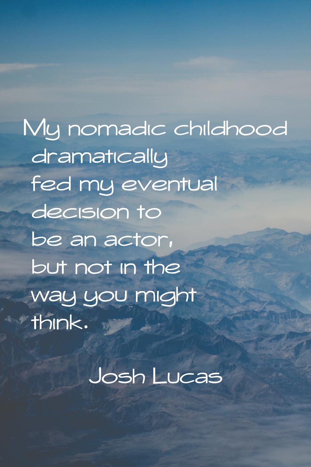 My nomadic childhood dramatically fed my eventual decision to be an actor, but not in the way you m