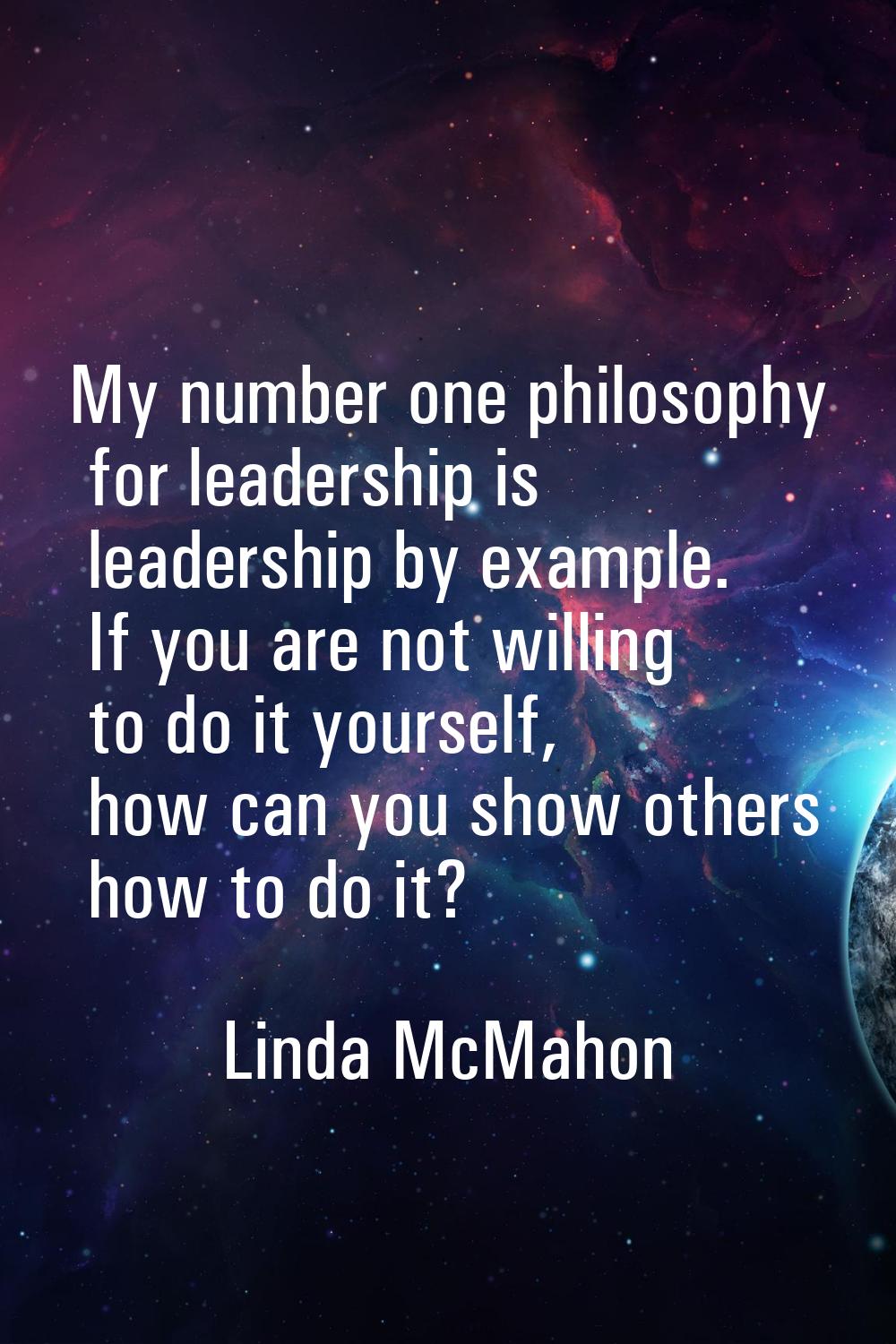 My number one philosophy for leadership is leadership by example. If you are not willing to do it y