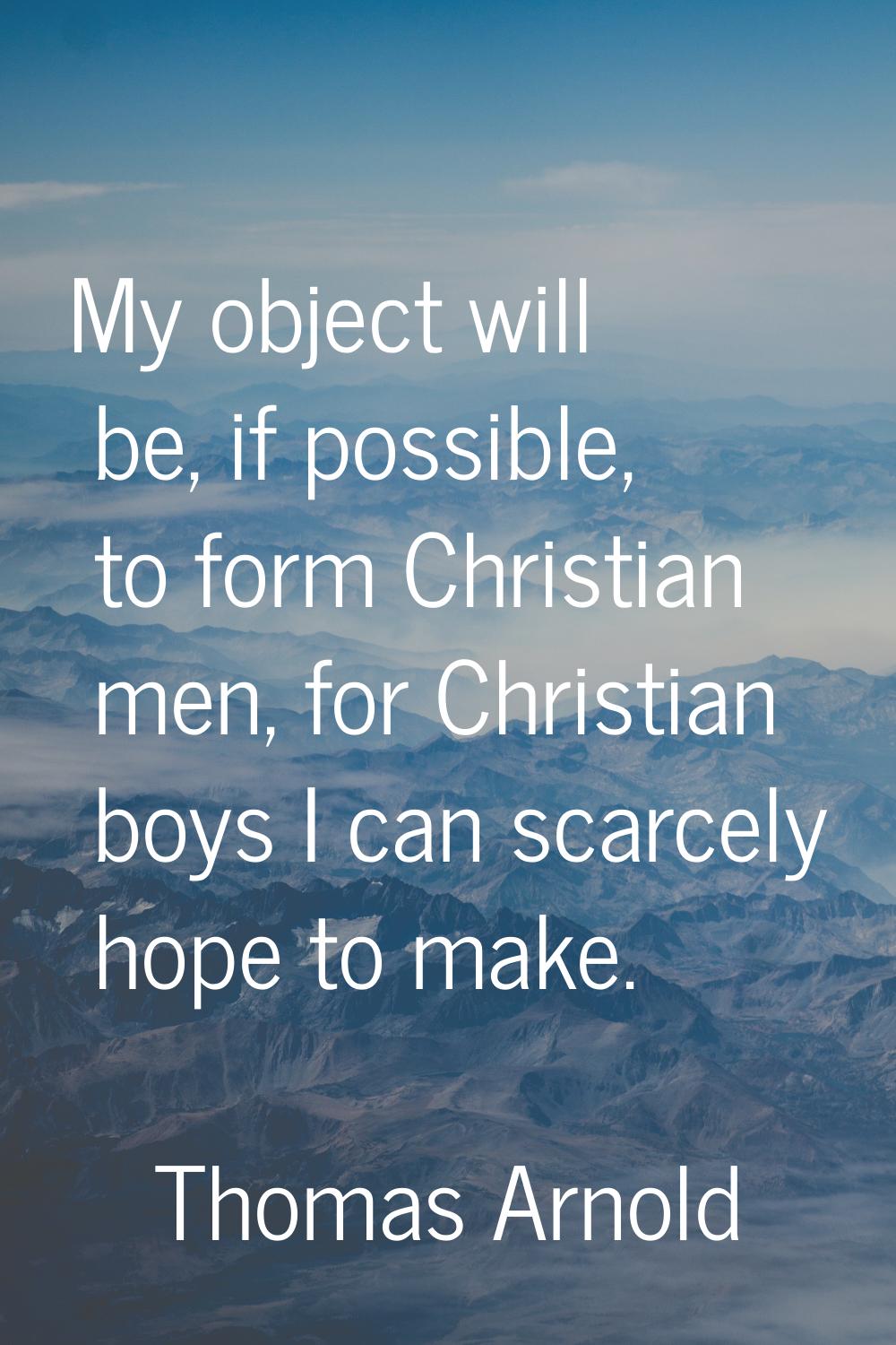 My object will be, if possible, to form Christian men, for Christian boys I can scarcely hope to ma