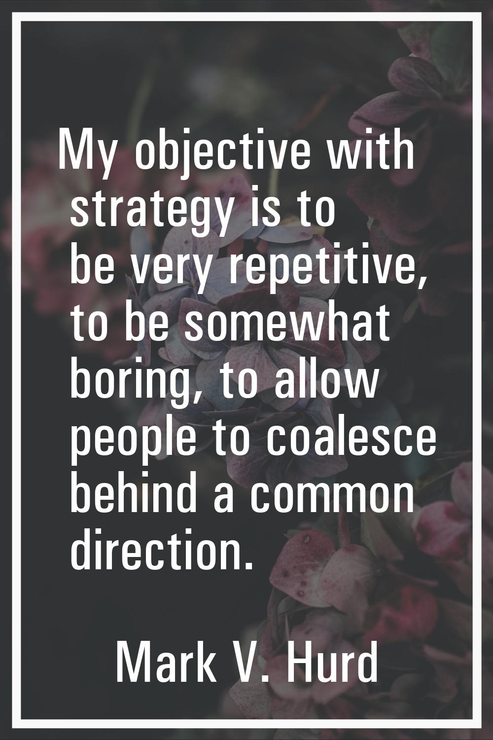 My objective with strategy is to be very repetitive, to be somewhat boring, to allow people to coal