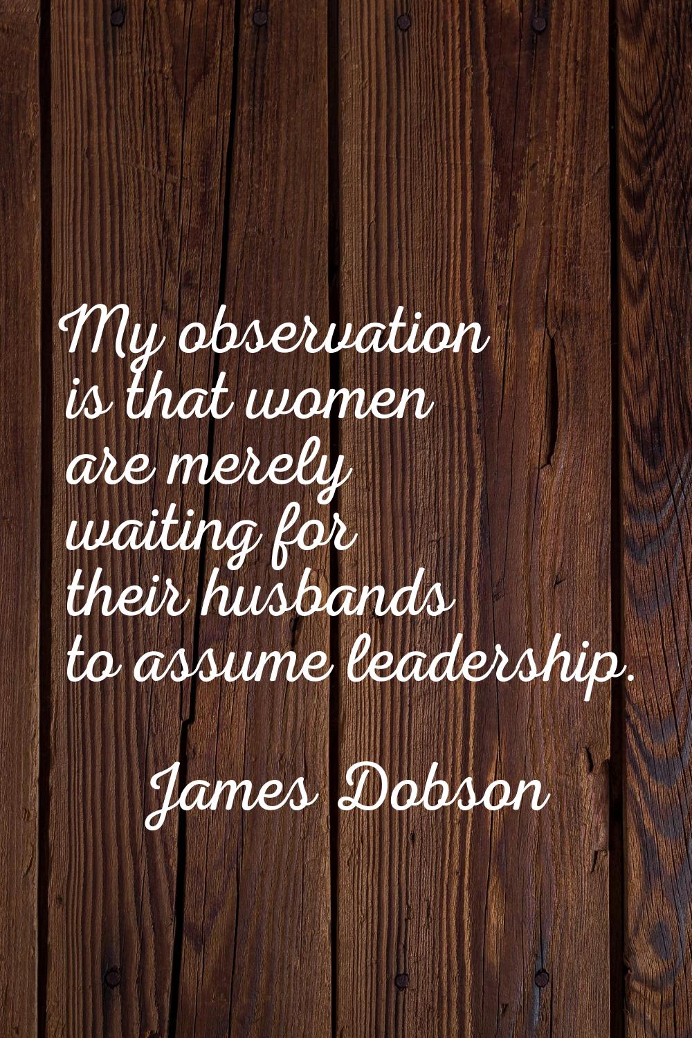 My observation is that women are merely waiting for their husbands to assume leadership.