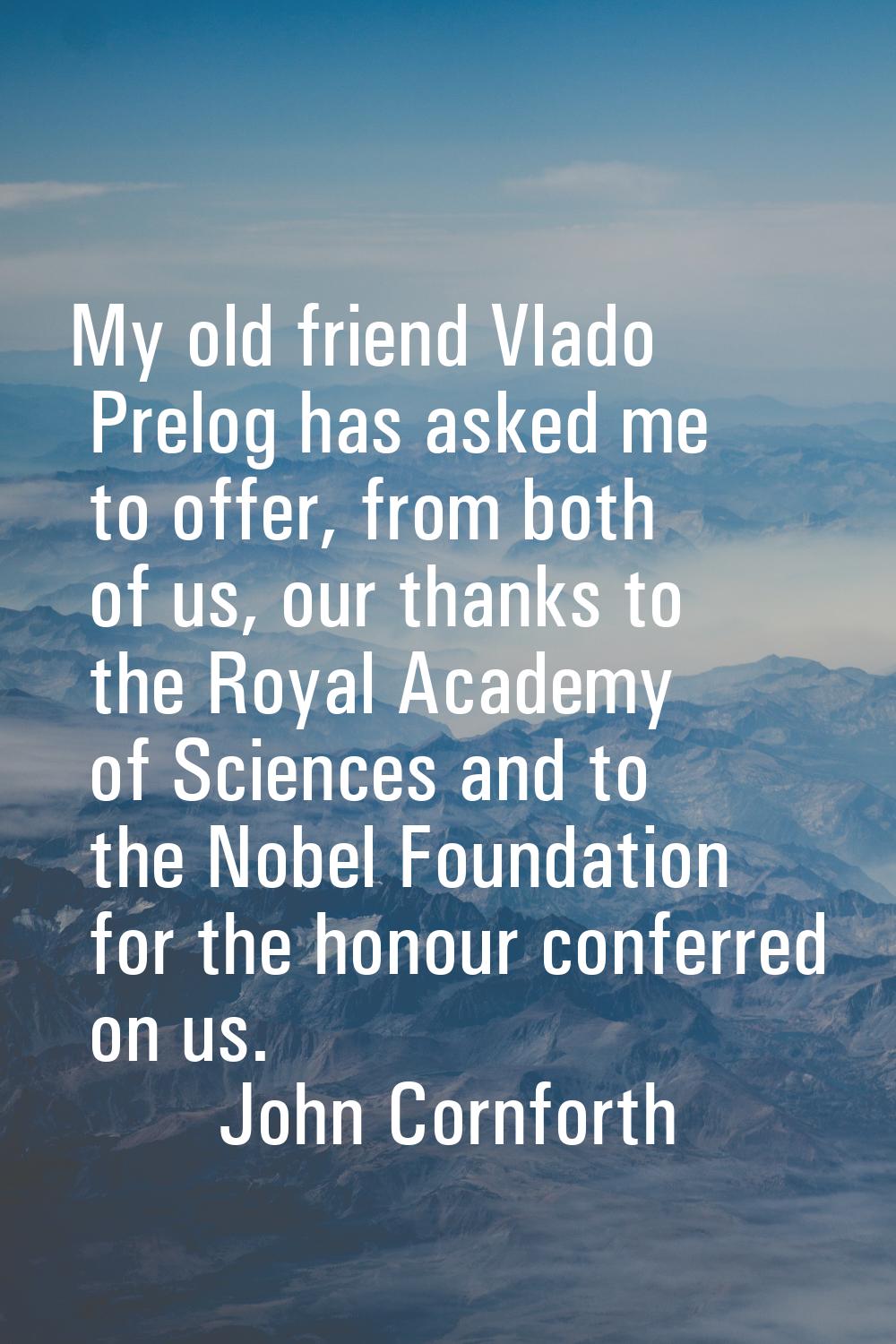 My old friend Vlado Prelog has asked me to offer, from both of us, our thanks to the Royal Academy 