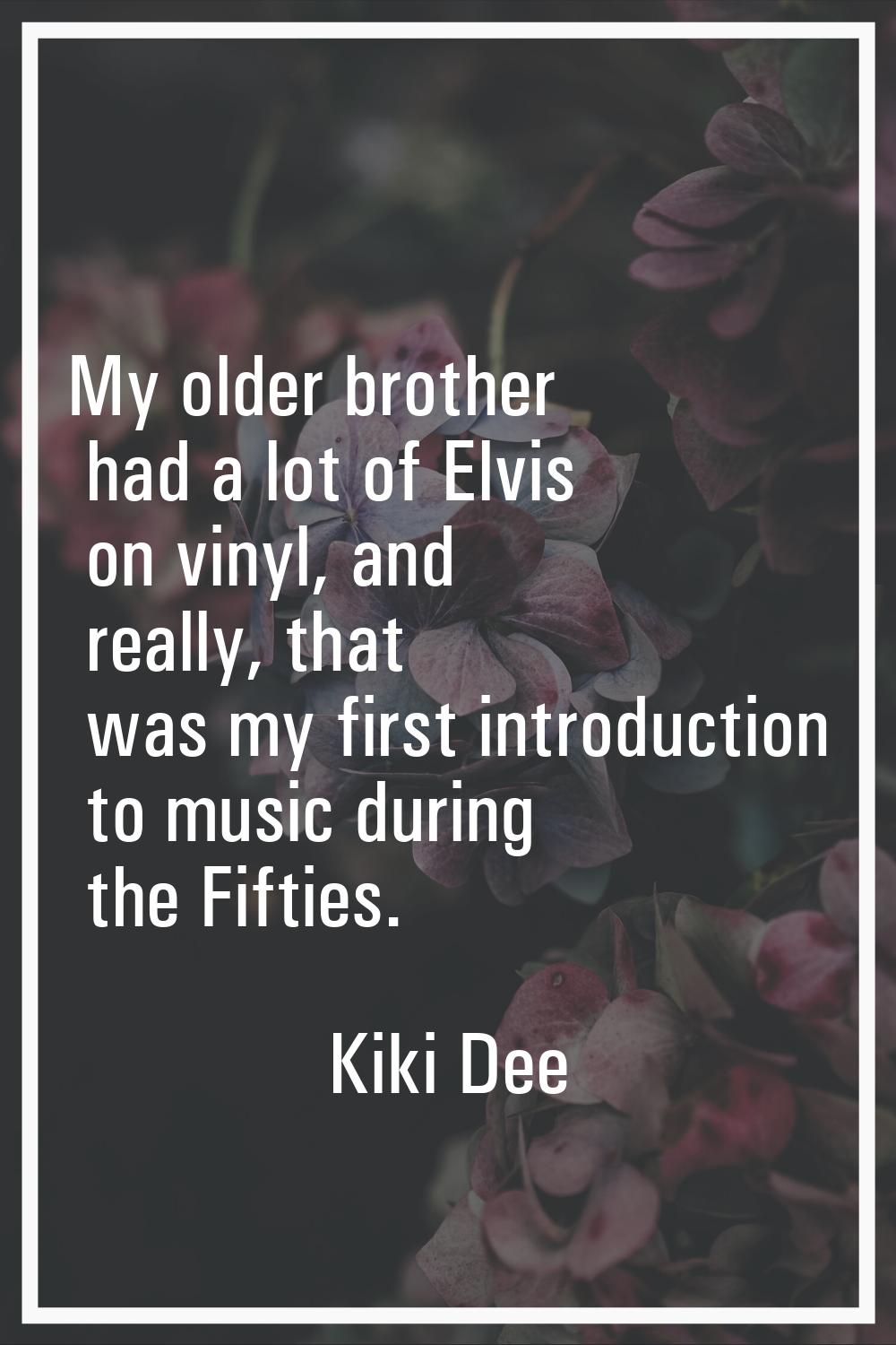 My older brother had a lot of Elvis on vinyl, and really, that was my first introduction to music d