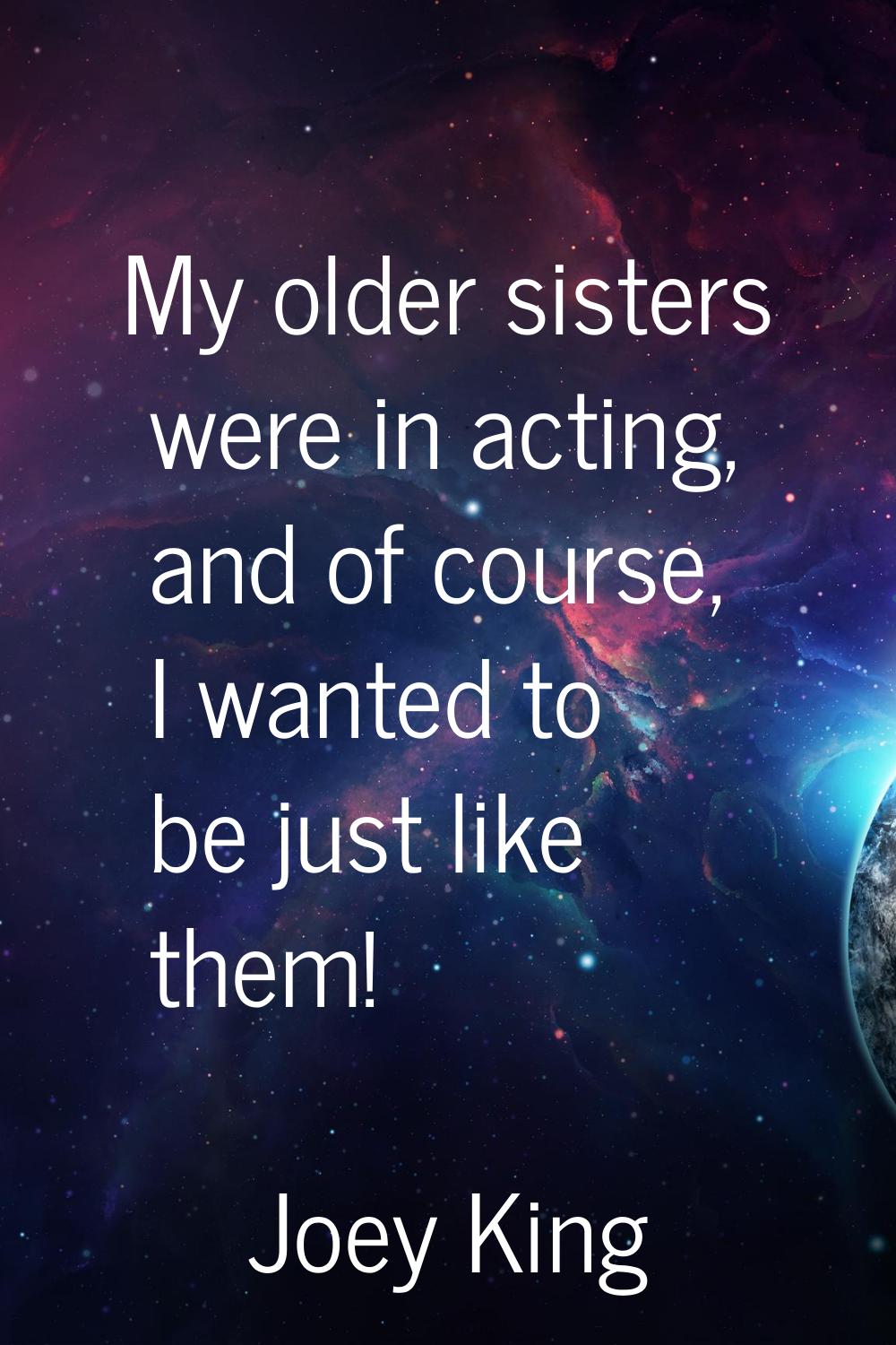 My older sisters were in acting, and of course, I wanted to be just like them!