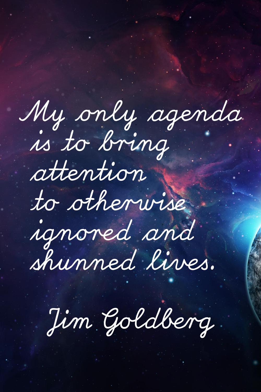 My only agenda is to bring attention to otherwise ignored and shunned lives.