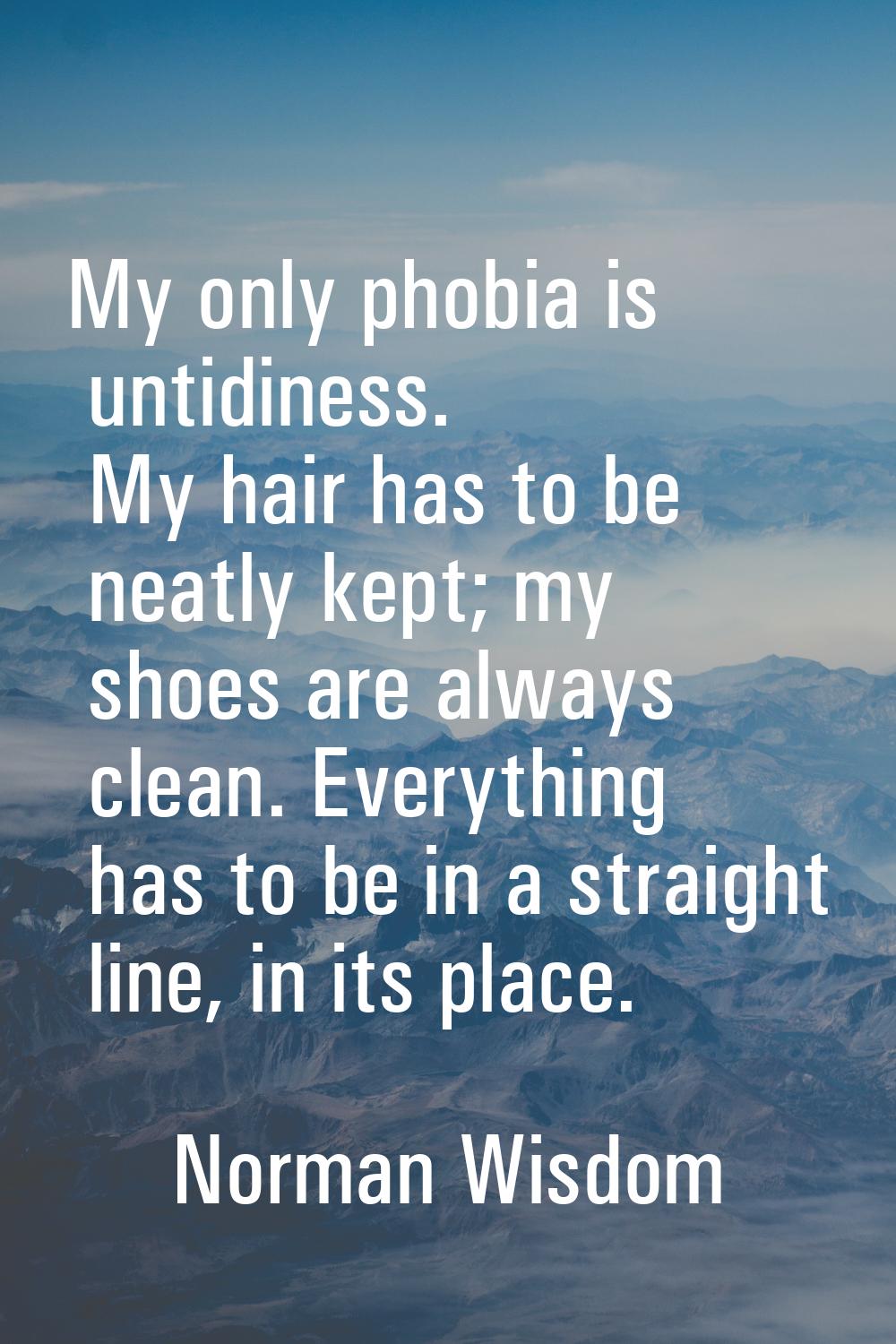 My only phobia is untidiness. My hair has to be neatly kept; my shoes are always clean. Everything 