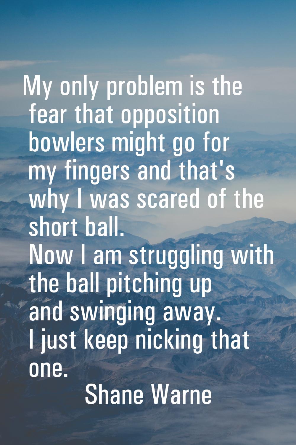 My only problem is the fear that opposition bowlers might go for my fingers and that's why I was sc