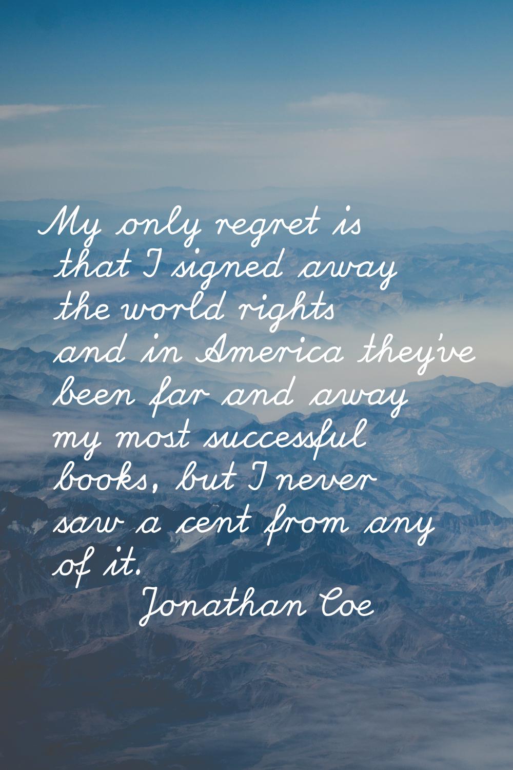My only regret is that I signed away the world rights and in America they've been far and away my m