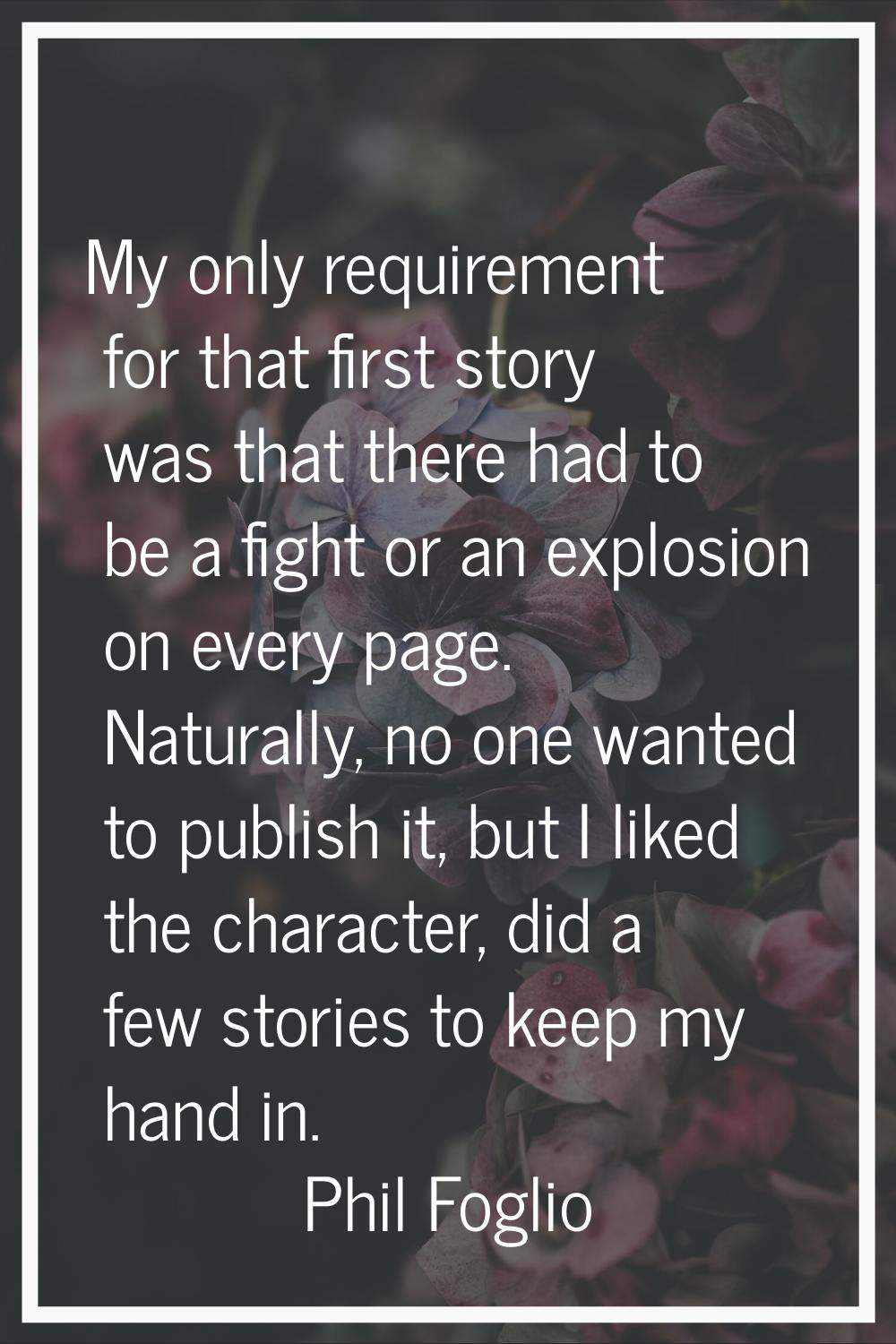 My only requirement for that first story was that there had to be a fight or an explosion on every 