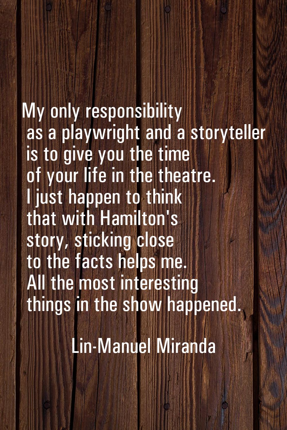 My only responsibility as a playwright and a storyteller is to give you the time of your life in th