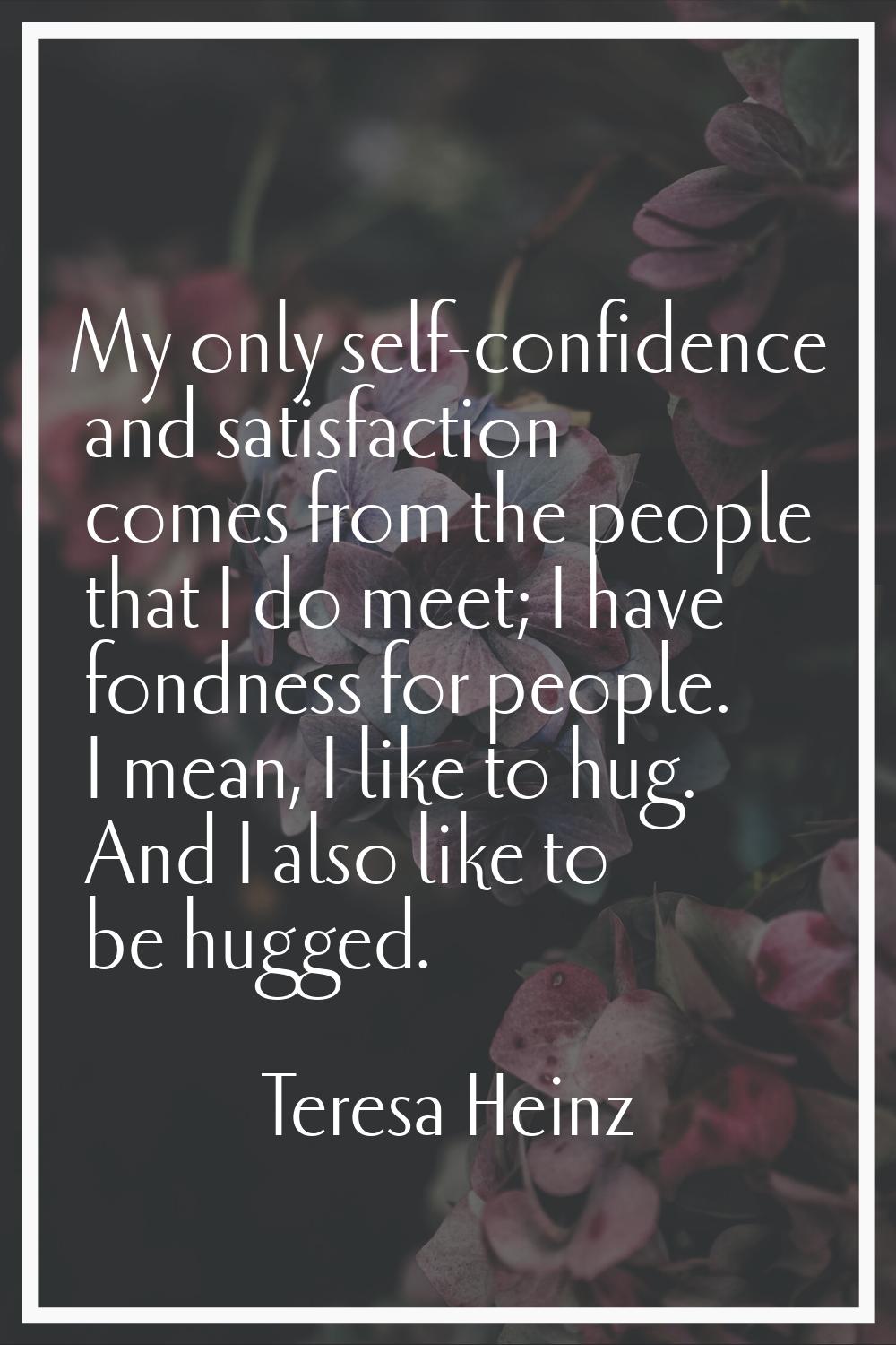 My only self-confidence and satisfaction comes from the people that I do meet; I have fondness for 