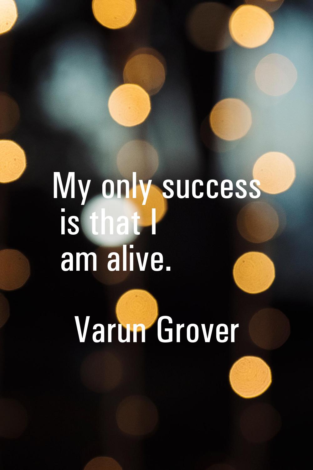 My only success is that I am alive.