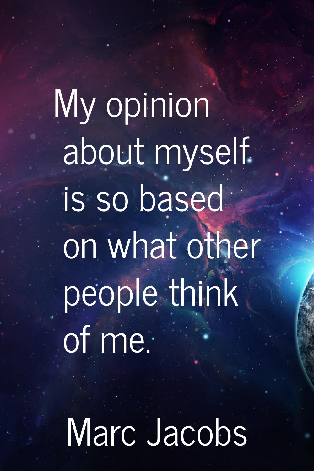 My opinion about myself is so based on what other people think of me.