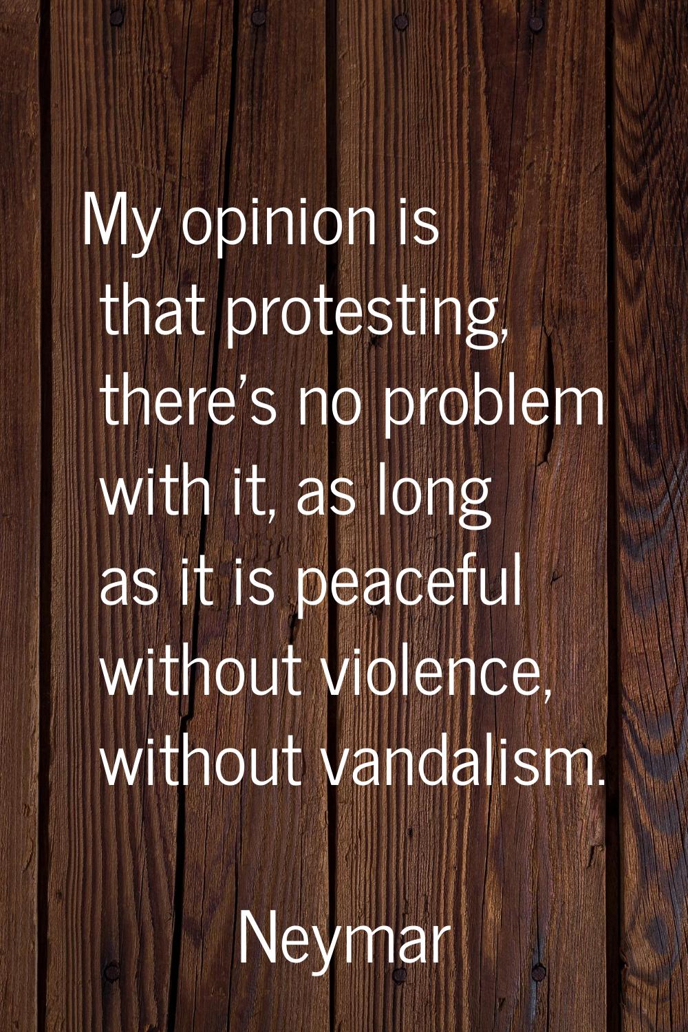 My opinion is that protesting, there's no problem with it, as long as it is peaceful without violen