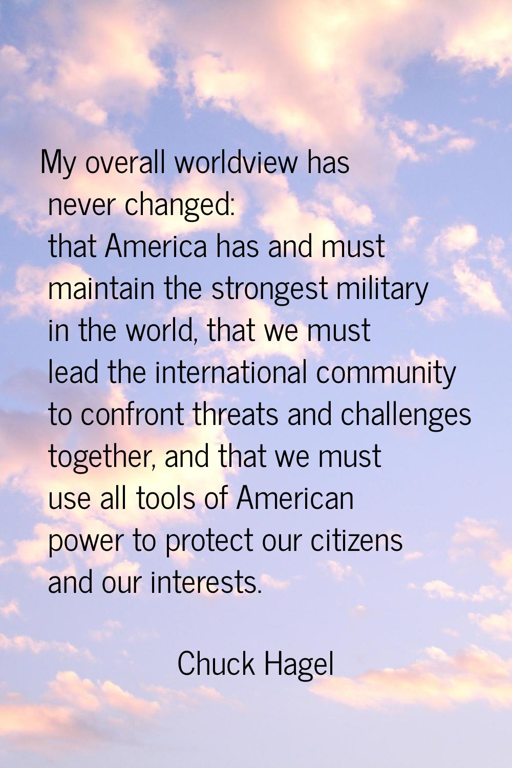 My overall worldview has never changed: that America has and must maintain the strongest military i