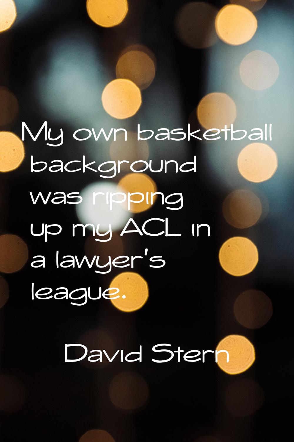 My own basketball background was ripping up my ACL in a lawyer's league.