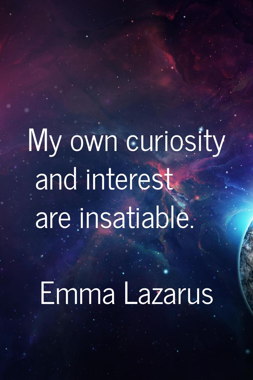 My own curiosity and interest are insatiable.