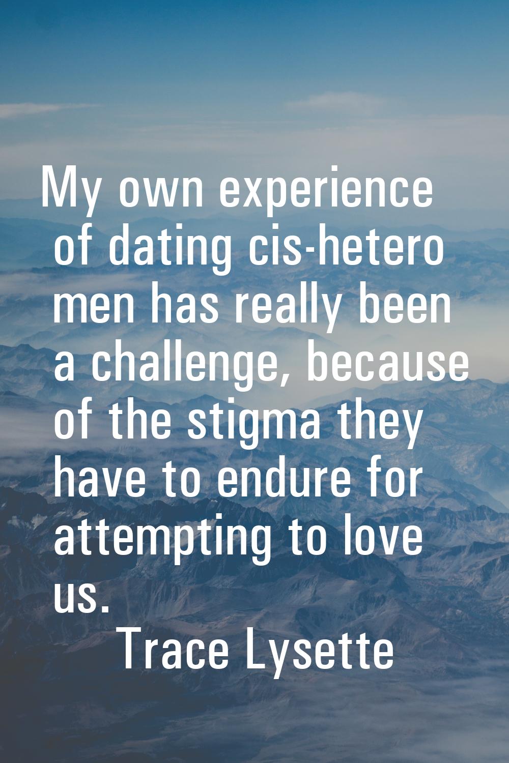 My own experience of dating cis-hetero men has really been a challenge, because of the stigma they 