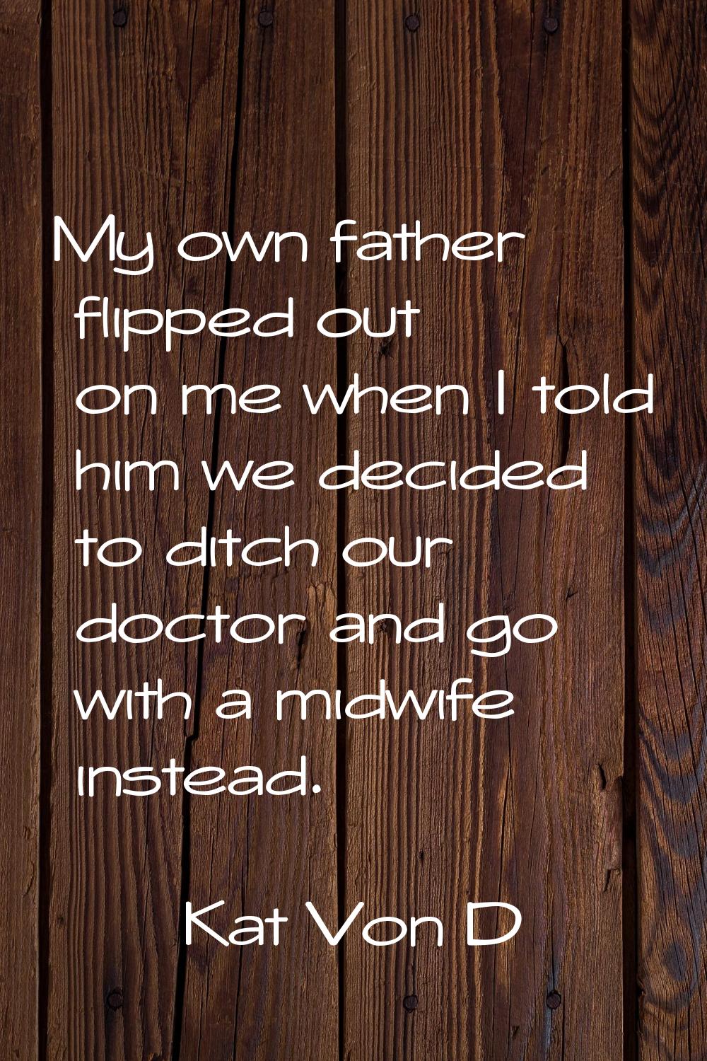 My own father flipped out on me when I told him we decided to ditch our doctor and go with a midwif