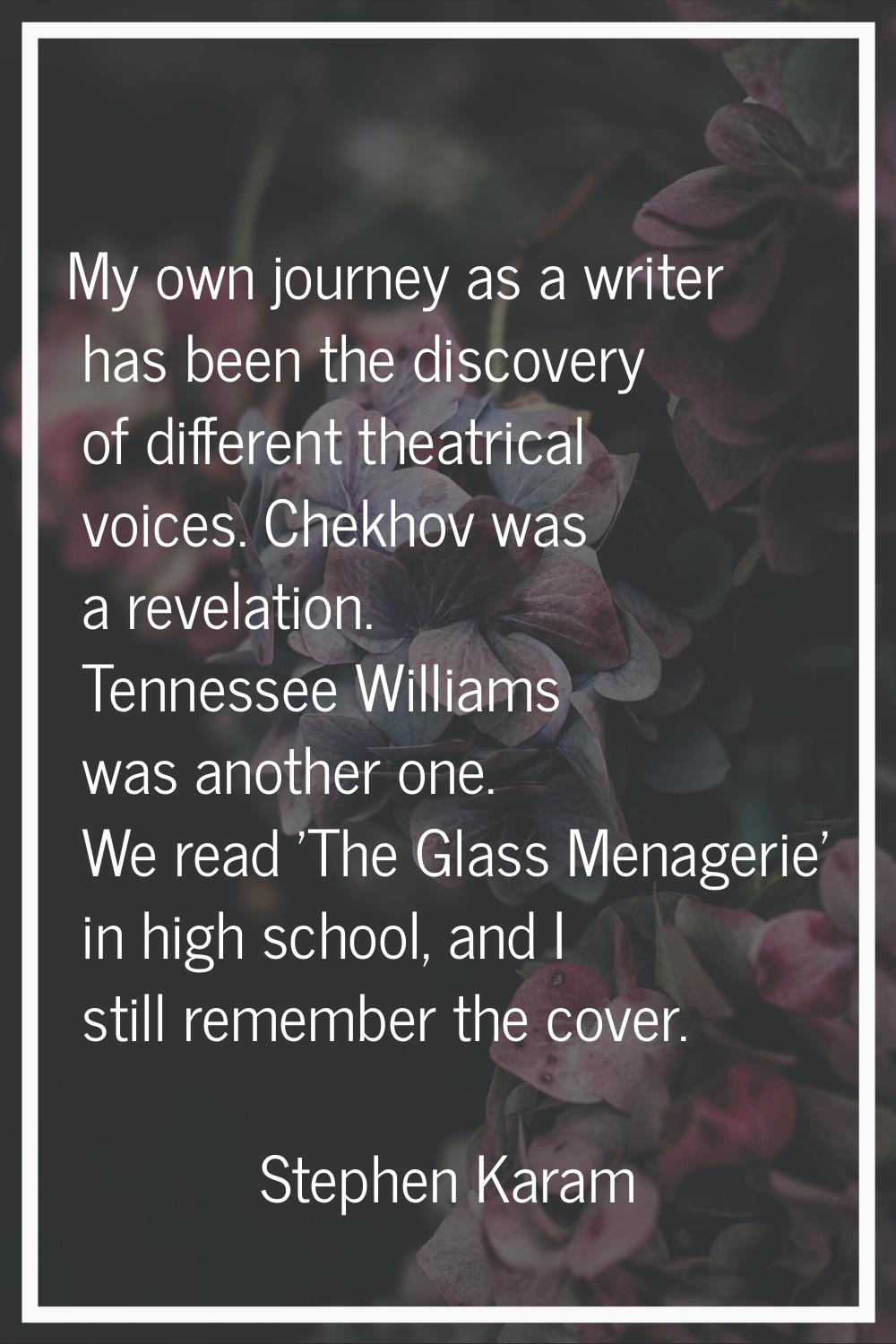 My own journey as a writer has been the discovery of different theatrical voices. Chekhov was a rev