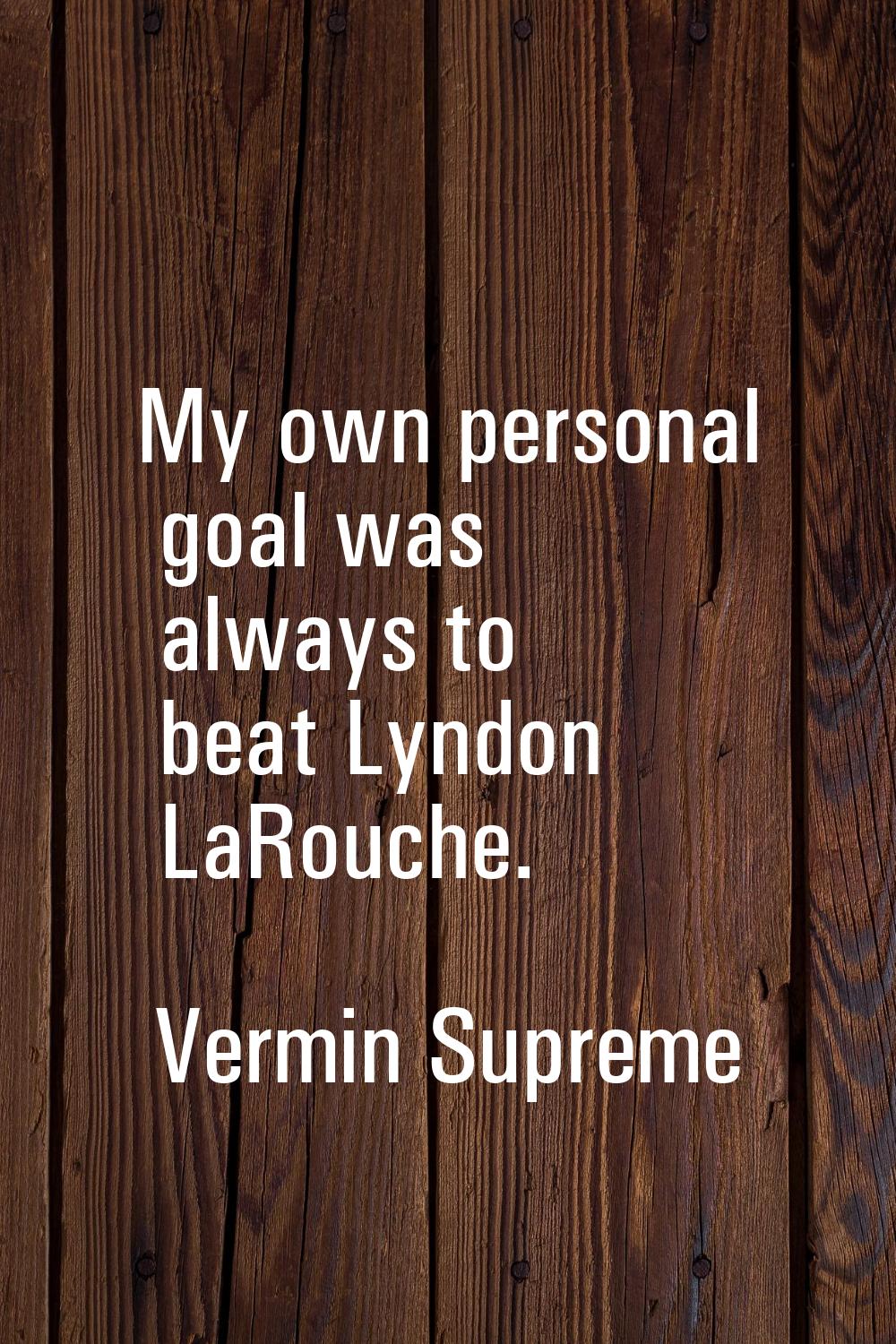 My own personal goal was always to beat Lyndon LaRouche.
