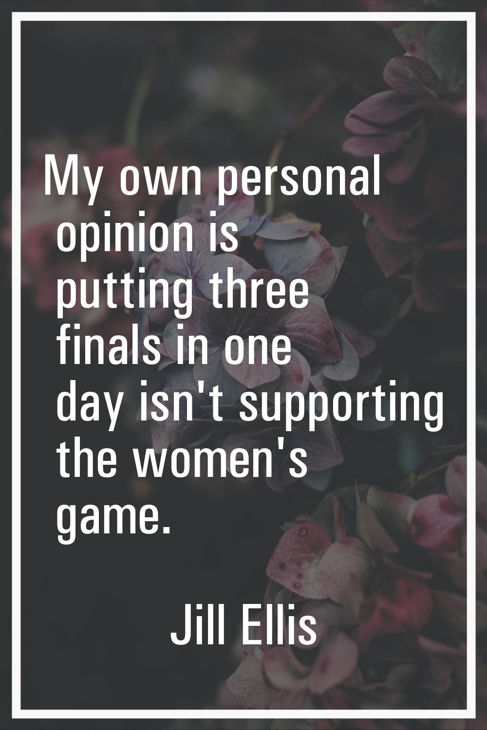 My own personal opinion is putting three finals in one day isn't supporting the women's game.