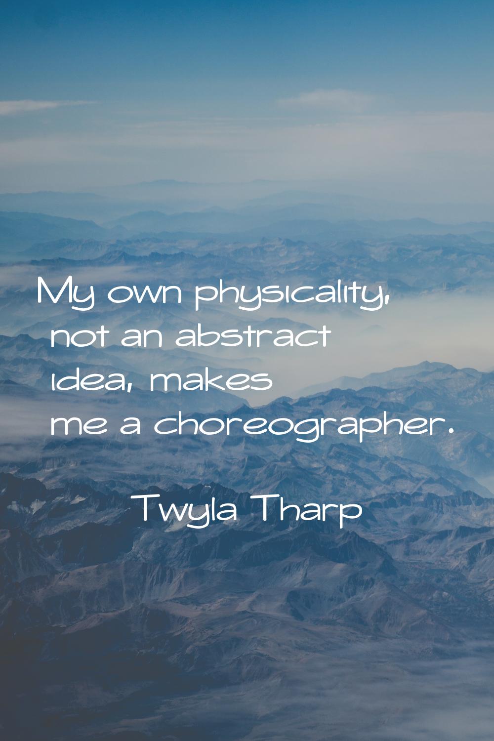 My own physicality, not an abstract idea, makes me a choreographer.